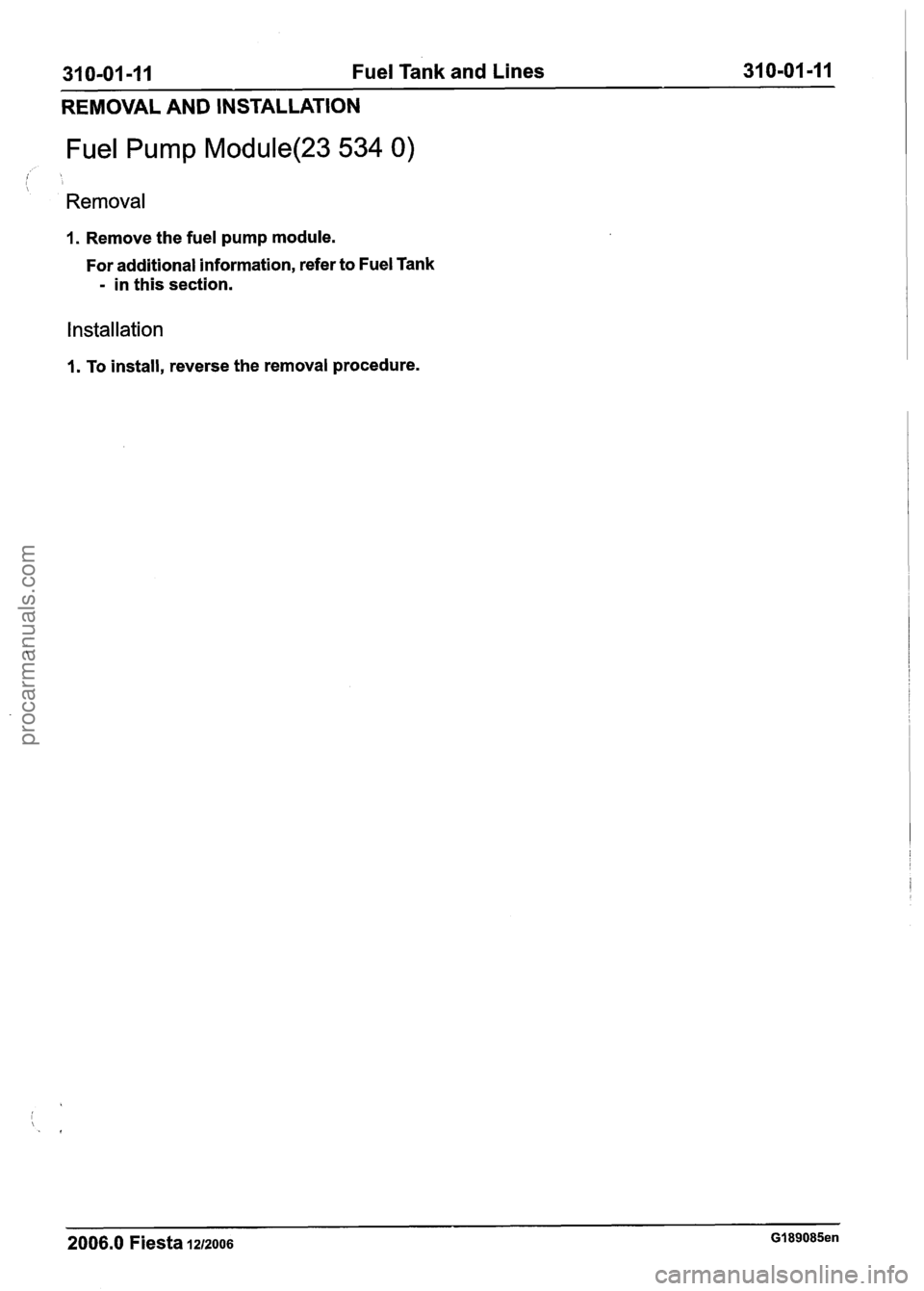 FORD FIESTA 2007  Workshop Manual 
31 0-01  -1 1 Fuel Tank  and Lines 31 0-01 -1 1 
REMOVAL  AND INSTALLATION 
Fuel Pump Module(23 534 0) 
 
Removal 
I. Remove  the fuel  pump module. 
For  additional information,  refer to Fuel  Tank