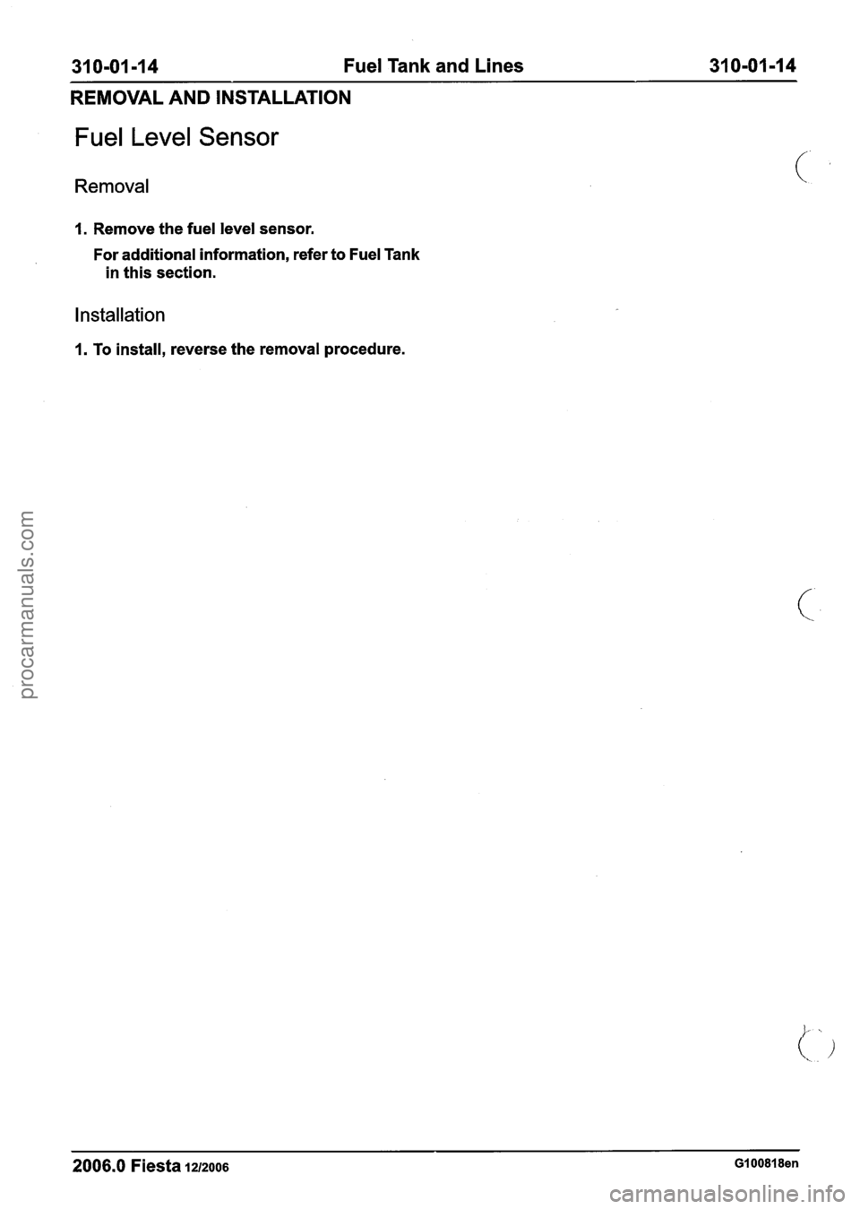 FORD FIESTA 2007  Workshop Manual 
31 0-01 -1 4 Fuel Tank  and Lines 310-01-14 
REMOVAL  AND INSTALLATION 
Fuel Level Sensor 
Removal 
1. Remove  the fuel level  sensor. 
For  additional  information, refer  to Fuel  Tank 
in  this  s