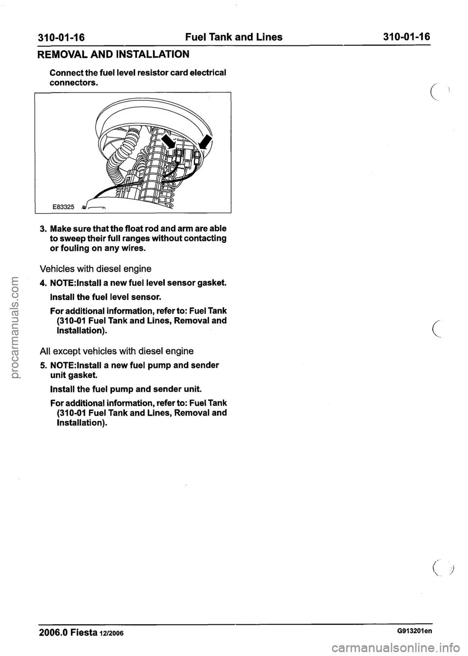 FORD FIESTA 2007  Workshop Manual 
31 0-01 -1 6 Fuel Tank  and Lines 31 0-01 -1 6 
REMOVAL  AND INSTALLATION 
Connect  the fuel level resistor card  electrical 
connectors. 
3. Make  sure that the float  rod and  arm  are able 
to  sw