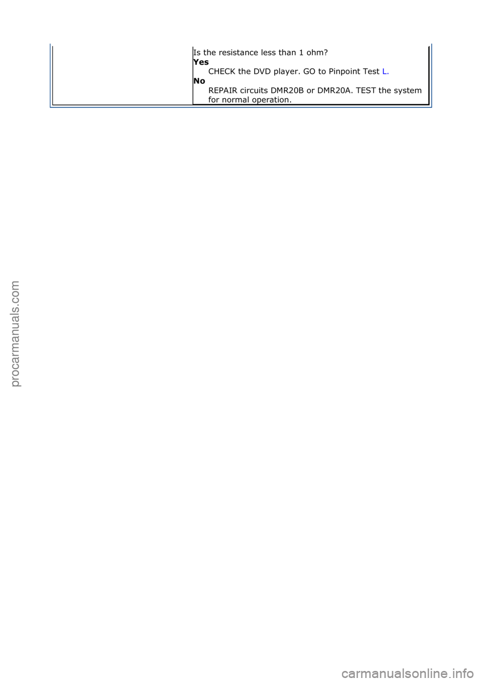 FORD GALAXY 2006  Service Repair Manual Is\fthe\fresist\bnce\fless\fth\bn\f1\fohm?\f
Yes CHECK\fthe\fDVD\fpl\byer.\fGO\fto\fPinpoint\fTest\f L.\f\f
No 
R

EPAIR\fcircuits\fDMR20B\for\fDMR20A.\fTEST\fthe\fsystem\f
for\fnorm\bl\foper\btion.\f
