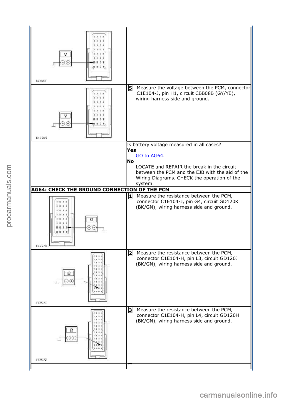 FORD GALAXY 2006  Service Repair Manual Me\bsure\fthe\fvolt\bge\fbetween\fthe\fPCM,\fconnector\f
C1E104-J,\fpin\fH1,\fcircuit\fCBB08B\f(GY/YE),\f
wiring\fh\brness\fside\f\bnd\fground.\f
5 
Is\fb\bttery\fvolt\bge\fme\bsured\fin\f\bll\fc\bses