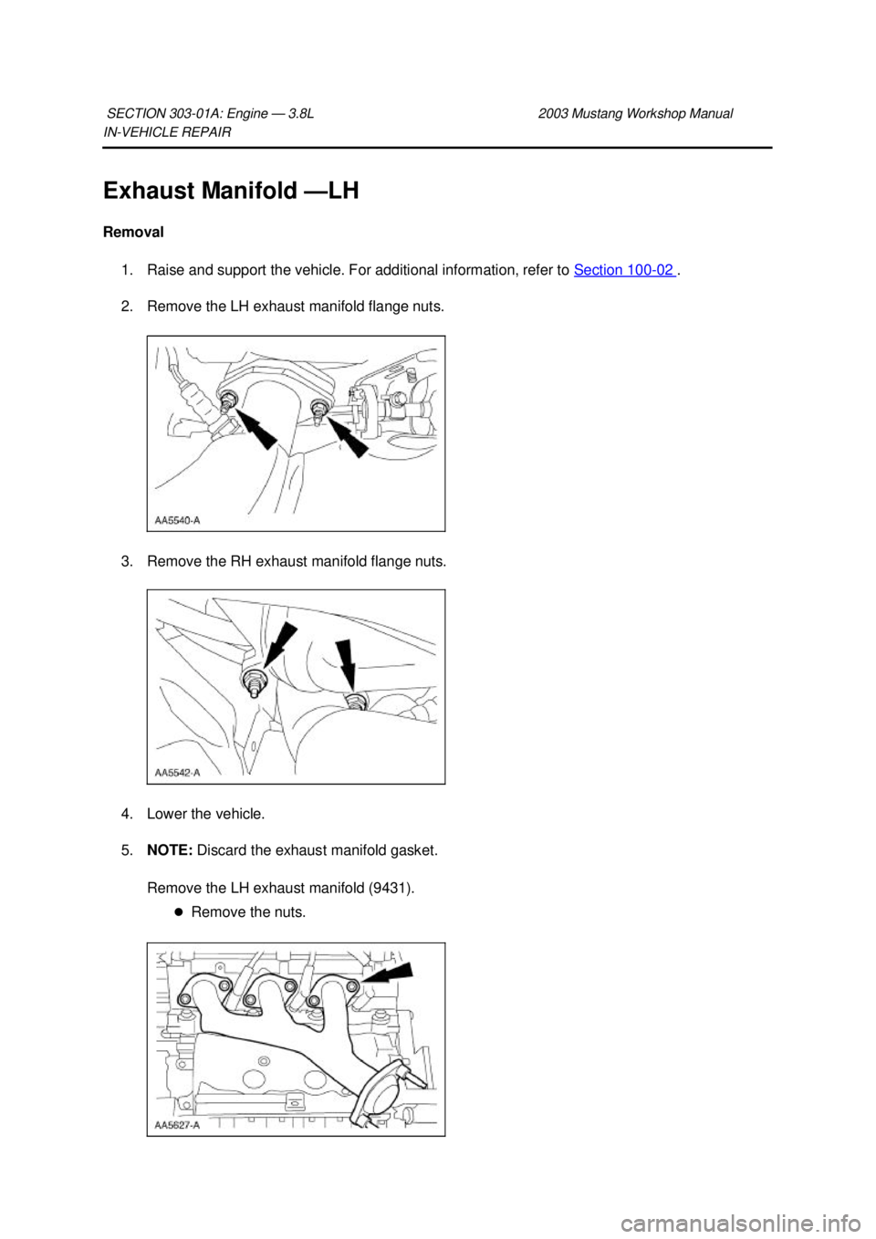 FORD MUSTANG 2003  Workshop Manual IN-
VEHICLE REPAIR 
Exhaust Manifold — LH 
Removal  1. Raise and support the vehicle. For additional information, refer to  Section 100 - 02  . 
2. Remove the LH exhaust manifold flange nuts. 
3. Re