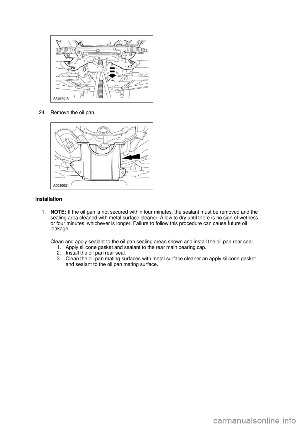 FORD MUSTANG 2003  Workshop Manual 24. Remove the oil pan. 
Installation  1. NOTE:  If the oil pan is not secured within four minutes, the sealant must be removed and the 
sealing area cleaned with metal surface cleaner. Allow to dry u