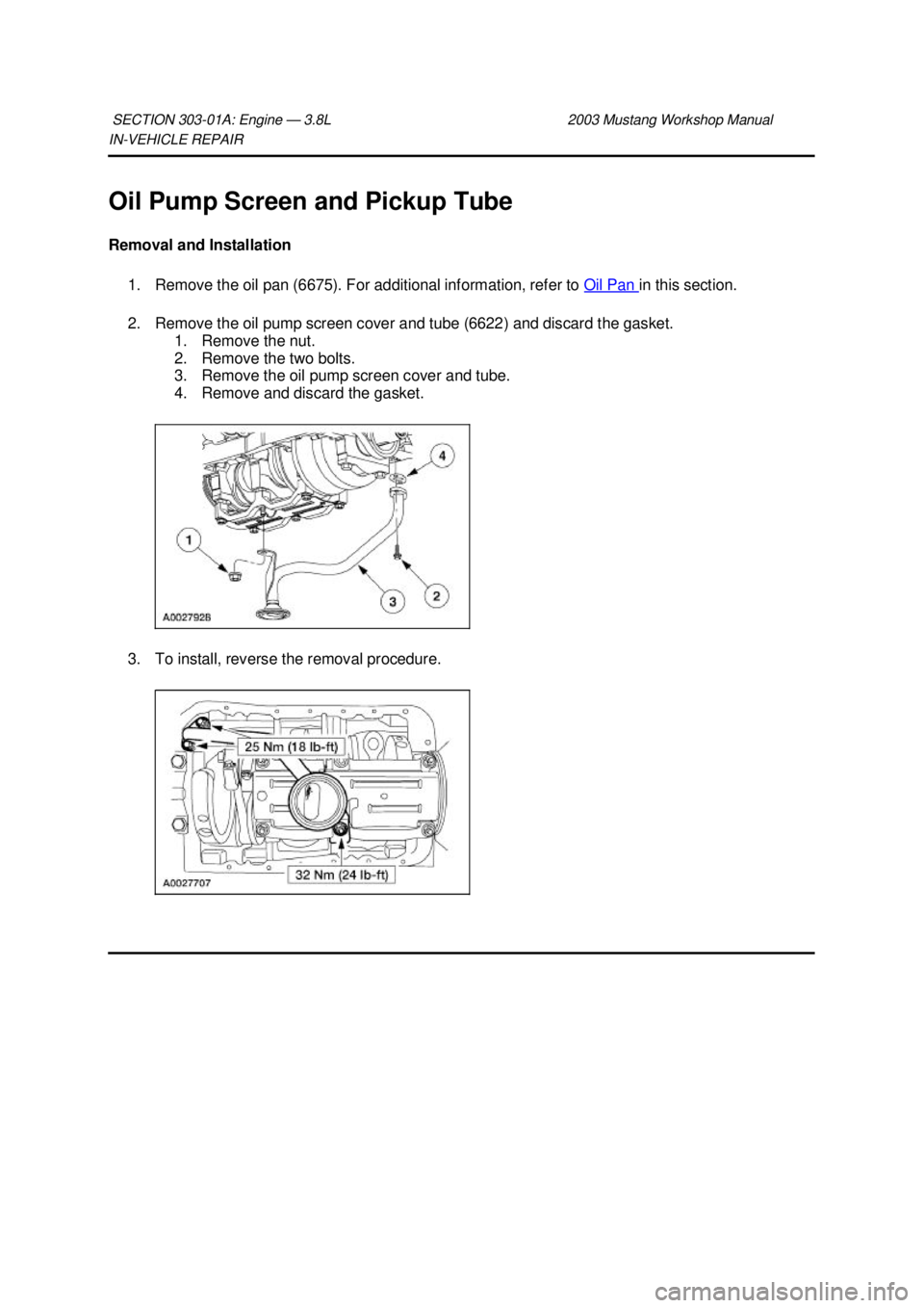FORD MUSTANG 2003  Workshop Manual IN-
VEHICLE REPAIR 
Oil Pump Screen and Pickup Tube 
Removal and Installation  1. Remove the oil pan (6675). For additional information, refer to  Oil Pan  in this section. 
2. Remove the oil pump scr