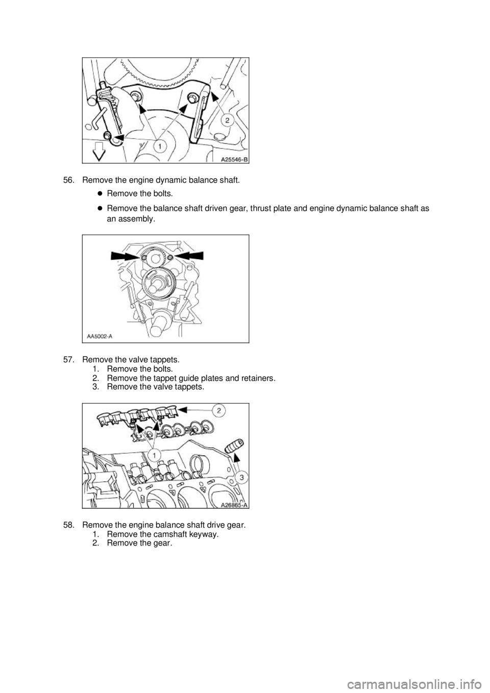 FORD MUSTANG 2003  Workshop Manual 56. Remove the engine dynamic balance shaft. 
�zRemove the bolts. 
�z Remove the balance shaft driven gear, thrust plate and engine dynamic balance shaft as 
an assembly. 
57. Remove the valve tappets