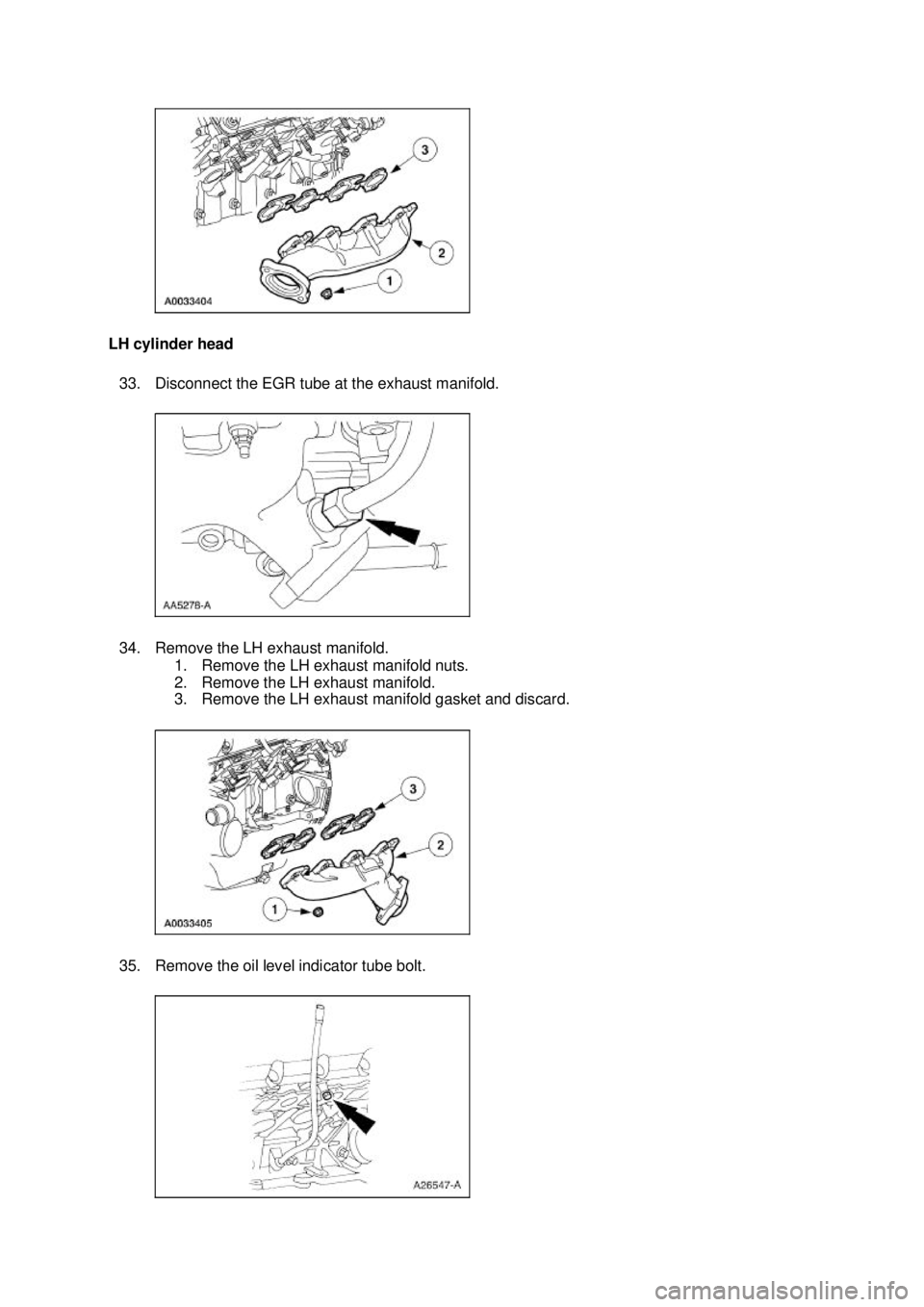 FORD MUSTANG 2003  Workshop Manual LH cylinder head 
33. Disconnect the EGR tube at the exhaust manifold. 
34. Remove the LH exhaust manifold.  1. Remove the LH exhaust manifold nuts. 
2. Remove the LH exhaust manifold. 
3. Remove the 