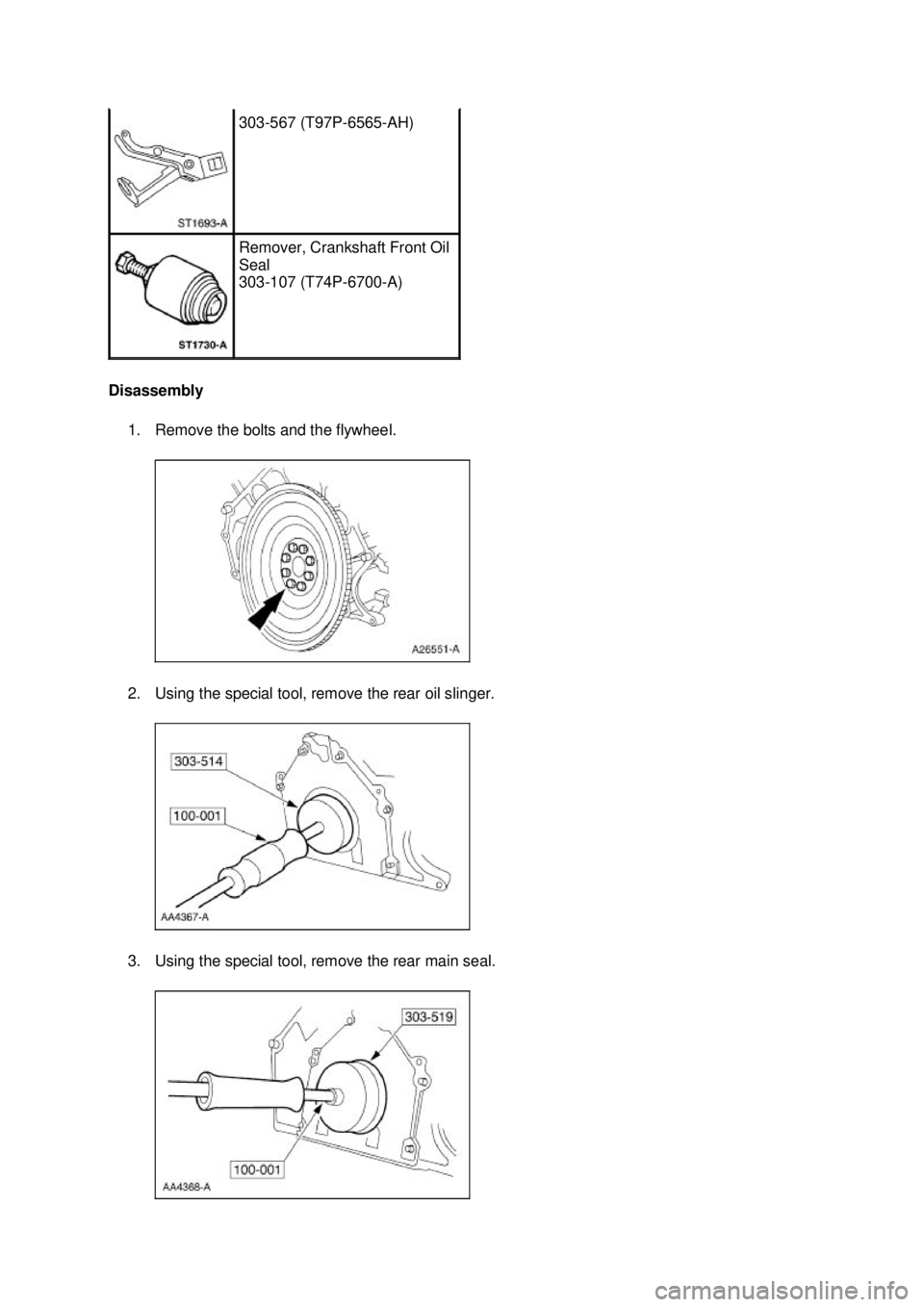 FORD MUSTANG 2003  Workshop Manual Disassembly 
1. Remove the bolts and the flywheel. 
2. Using the special tool, remove the rear oil slinger. 
3. Using the special tool, remove the rear main seal.  303-
567 (T97P-6565- AH)  Remover, C