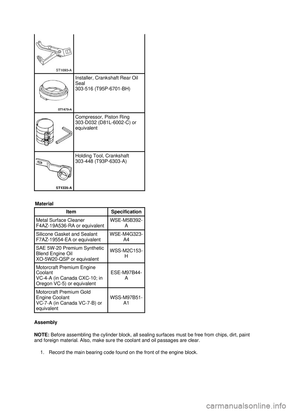 FORD MUSTANG 2003 Workshop Manual Assembly
NOTE:
Before assembling the cylinder block, all sealing surfaces must be free from chips, dirt, paint
and foreign material. Also, make sure the coolant and oil passages are clear.
1. Reco FORD MUSTANG 2003 Workshop Manual Assembly
NOTE:
Before assembling the cylinder block, all sealing surfaces must be free from chips, dirt, paint
and foreign material. Also, make sure the coolant and oil passages are clear.
1. Reco