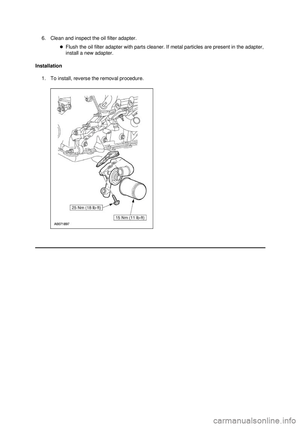 FORD MUSTANG 2003  Workshop Manual 6. Clean and inspect the oil filter adapter. 
�zFlush the oil filter adapter with parts cleaner. If metal particles are present in the adapter, 
install a new adapter. 
Installation  1. To install, re