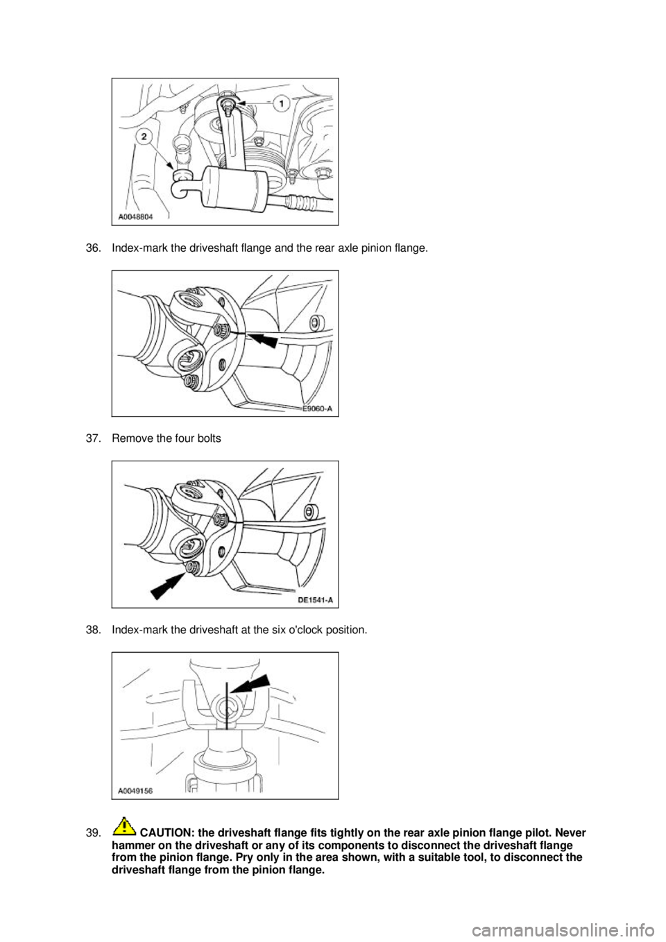 FORD MUSTANG 2003  Workshop Manual 36. Index-
mark the driveshaft flange and the rear axle pinion flange. 
37. Remove the four bolts 
38. Index- mark the driveshaft at the six oclock position. 
39.  CAUTION: the driveshaft flange fits