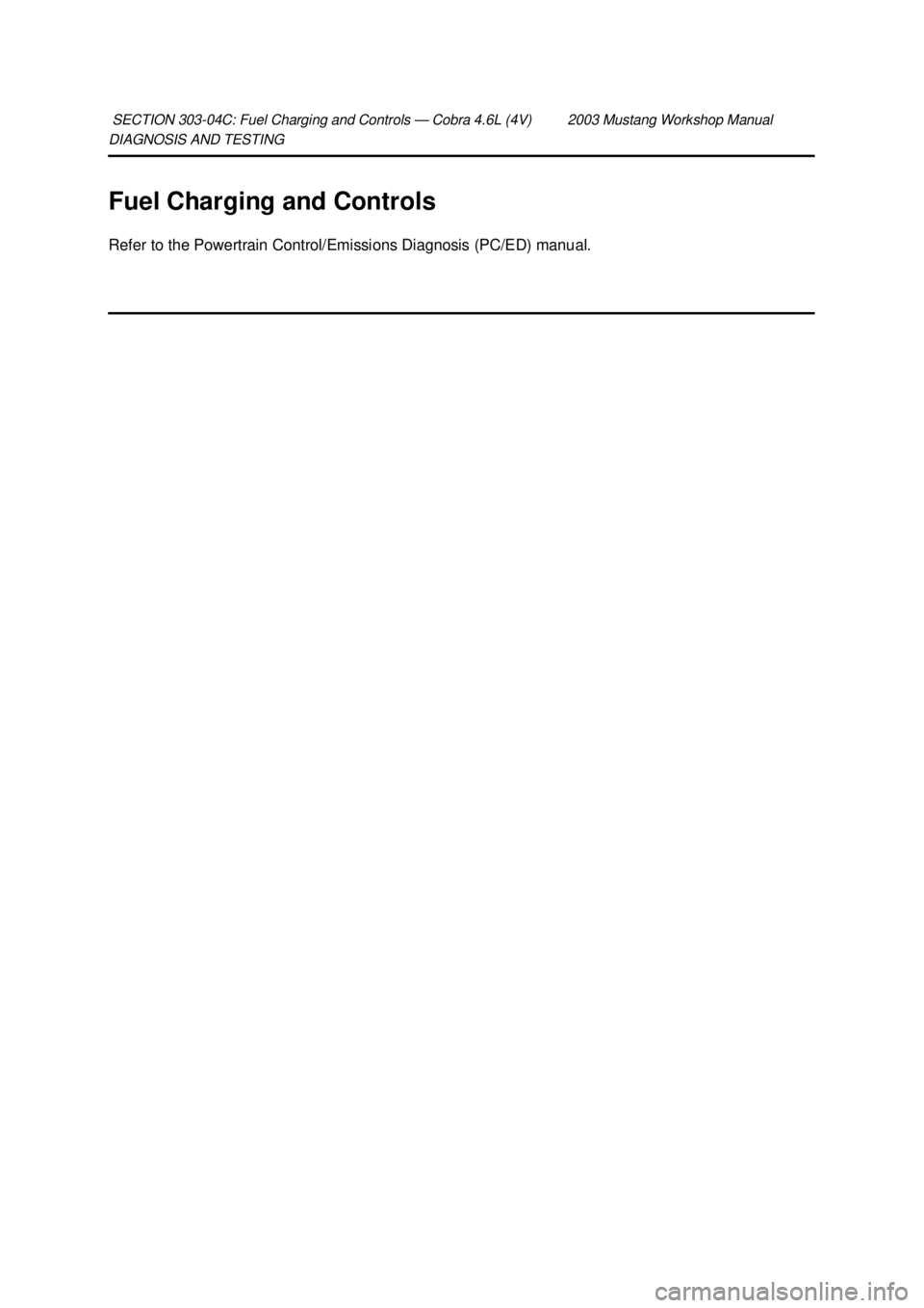 FORD MUSTANG 2003  Workshop Manual DIAGNOSIS AND TESTING 
Fuel Charging and Controls 
Refer to the Powertrain Control/Emissions Diagnosis (PC/ED) manual. 
SECTION 303-
04C: Fuel Charging and Controls — Cobra 4.6L (4V) 2003 Mustang Wo