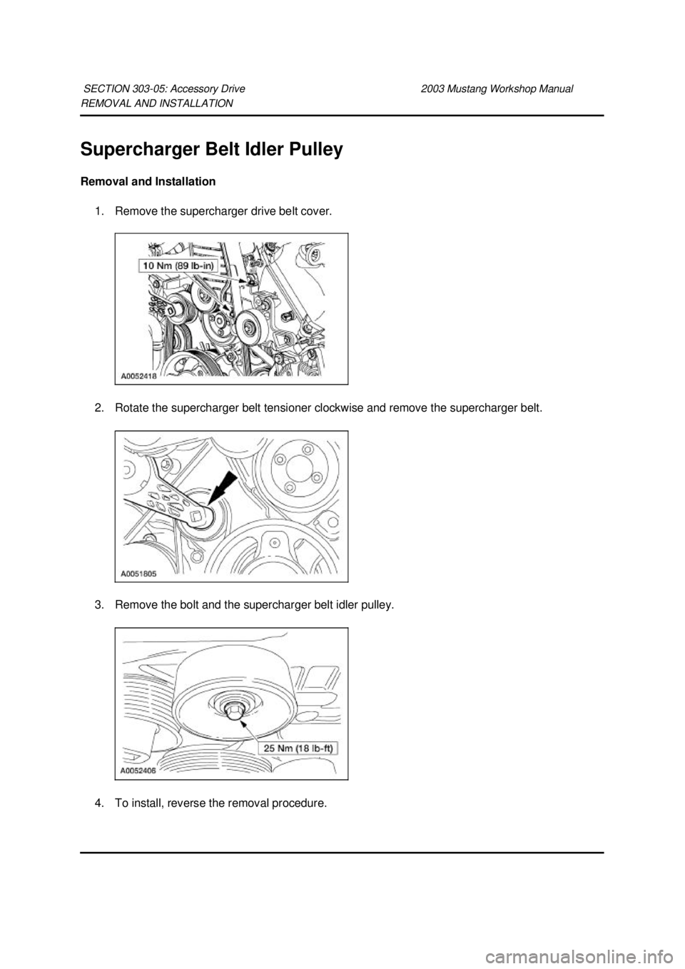 FORD MUSTANG 2003  Workshop Manual REMOVAL AND INSTALLATION 
Supercharger Belt Idler Pulley 
Removal and Installation 
1. Remove the supercharger drive belt cover. 
2. Rotate the supercharger belt tensioner clockwise and remove the sup