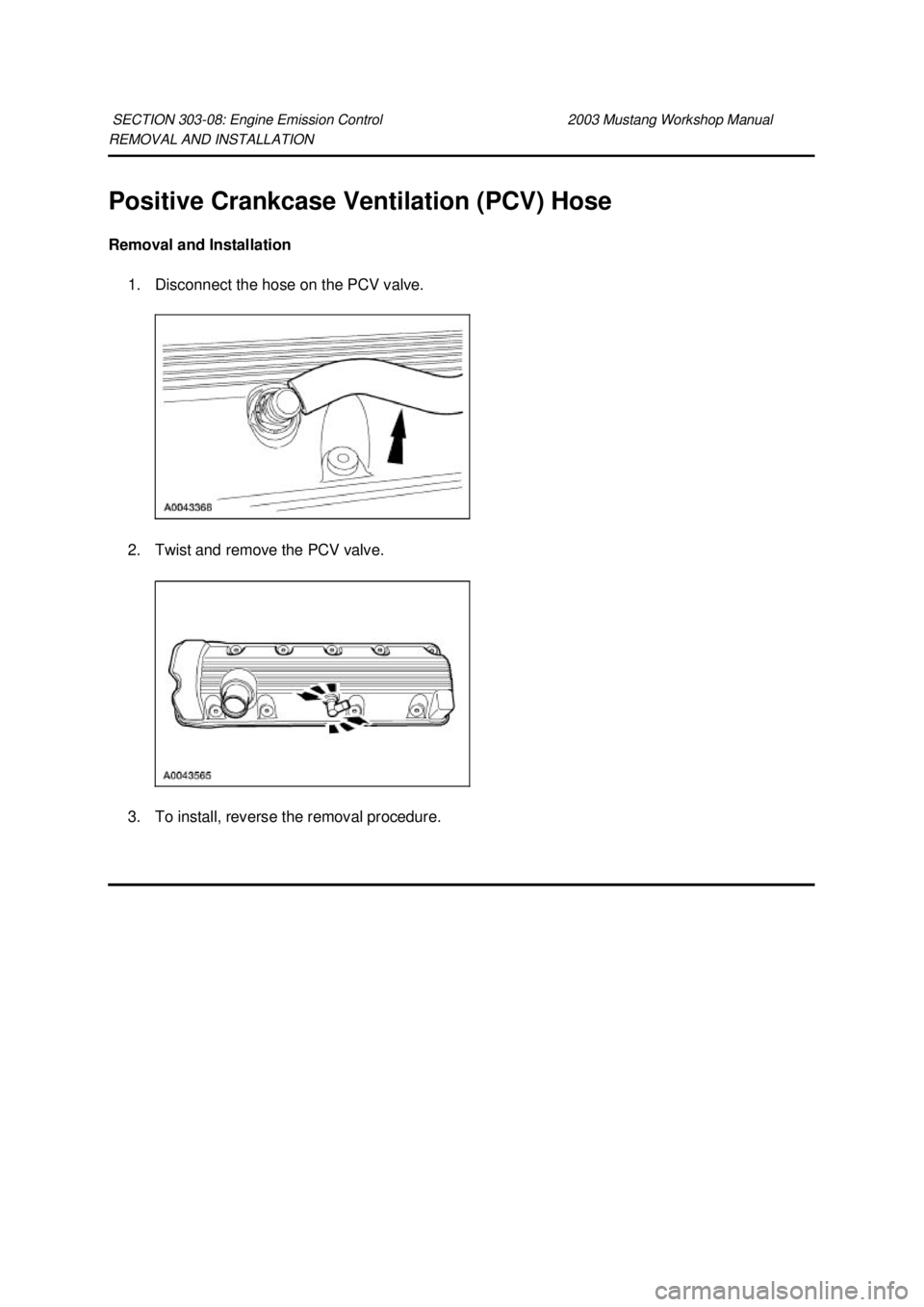 FORD MUSTANG 2003  Workshop Manual REMOVAL AND INSTALLATION 
Positive Crankcase Ventilation (PCV) Hose 
Removal and Installation 
1. Disconnect the hose on the PCV valve. 
2. Twist and remove the PCV valve. 
3. To install, reverse the 