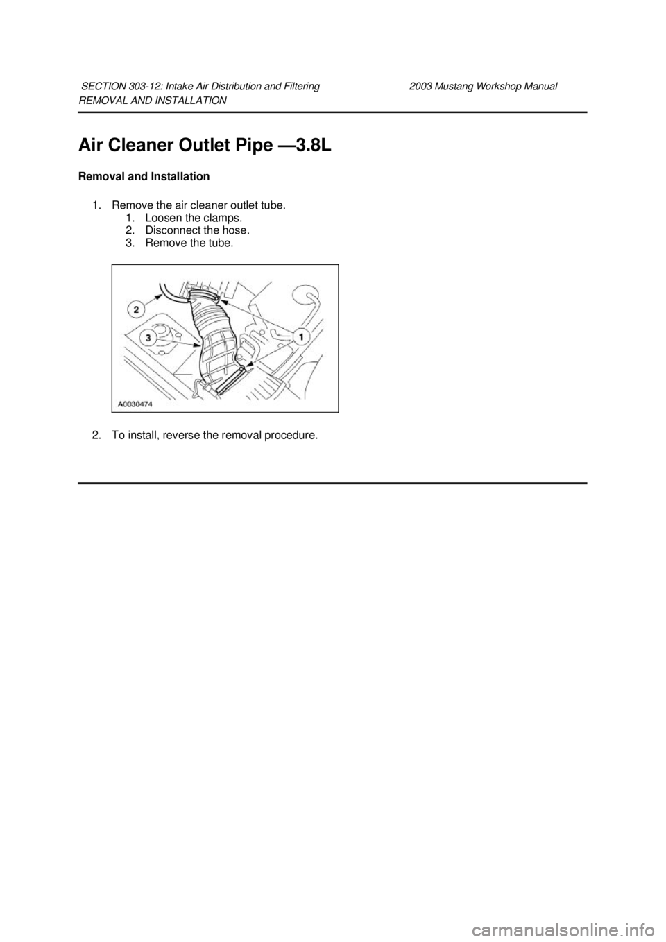 FORD MUSTANG 2003  Workshop Manual REMOVAL AND INSTALLATION 
Air Cleaner Outlet Pipe —
3.8L 
Removal and Installation  1. Remove the air cleaner outlet tube.  1. Loosen the clamps. 
2. Disconnect the hose. 
3. Remove the tube. 
2. To