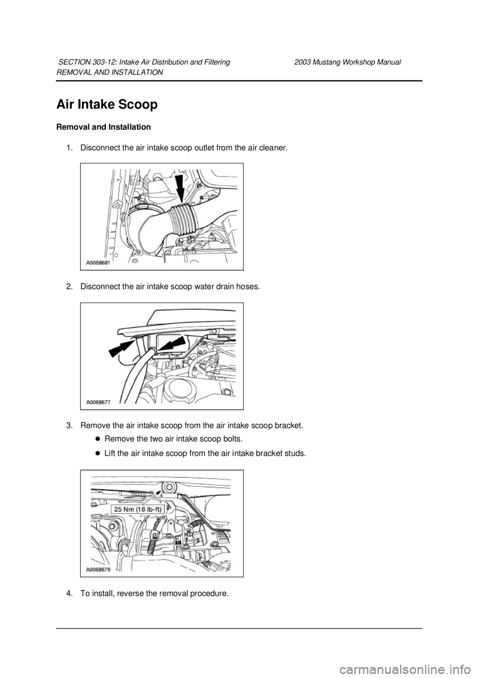 FORD MUSTANG 2003  Workshop Manual REMOVAL AND INSTALLATION 
Air Intake Scoop 
Removal and Installation 
1. Disconnect the air intake scoop outlet from the air cleaner. 
2. Disconnect the air intake scoop water drain hoses. 
3. Remove 