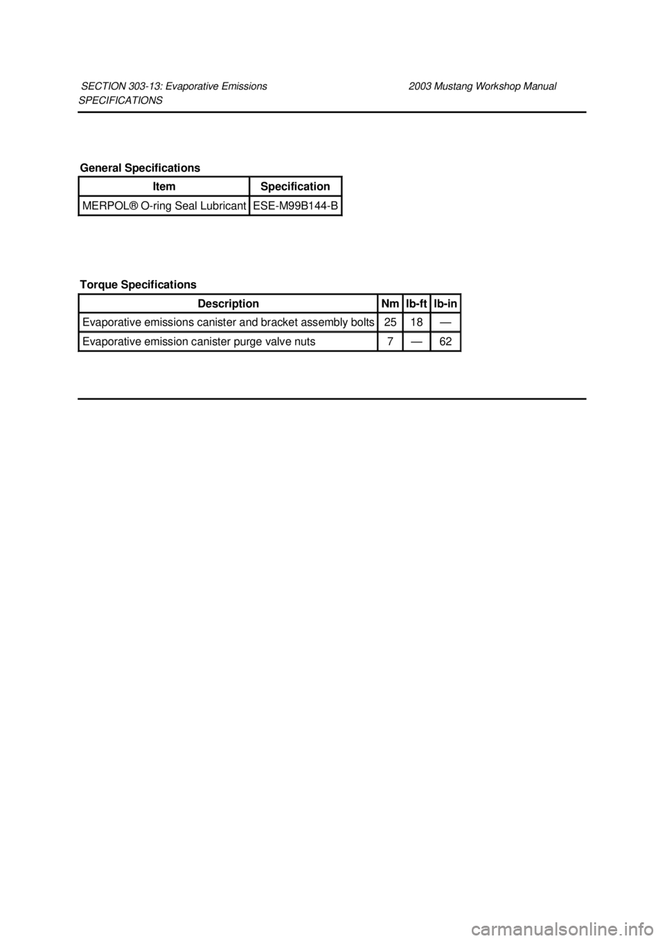 FORD MUSTANG 2003  Workshop Manual SPECIFICATIONS 
SECTION 303-
13: Evaporative Emissions  2003 Mustang Workshop Manual General Specifications 
Item  Specification 
MERPOL® 
O-ring Seal Lubricant  ESE-
M99B144- B 
Torque Specification
