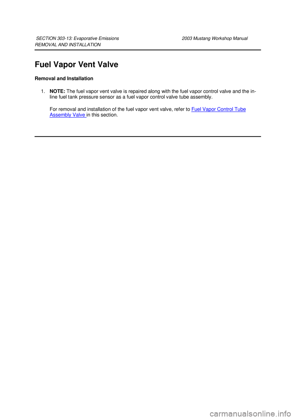 FORD MUSTANG 2003  Workshop Manual REMOVAL AND INSTALLATION 
Fuel Vapor Vent Valve 
Removal and Installation 
1. NOTE:  The fuel vapor vent valve is repaired along with the fuel vapor control valve and the in-
line fuel tank pressure s