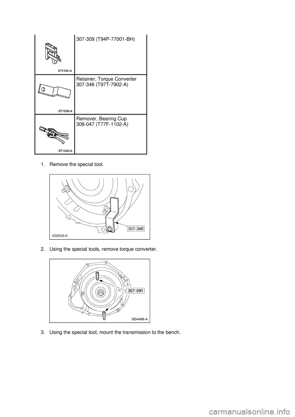 FORD MUSTANG 2003  Workshop Manual 1. Remove the special tool. 
2. Using the special tools, remove torque converter. 
3. Using the special tool, mount the transmission to the bench.  307-
309 (T94P-77001- BH)  Retainer, Torque Converte
