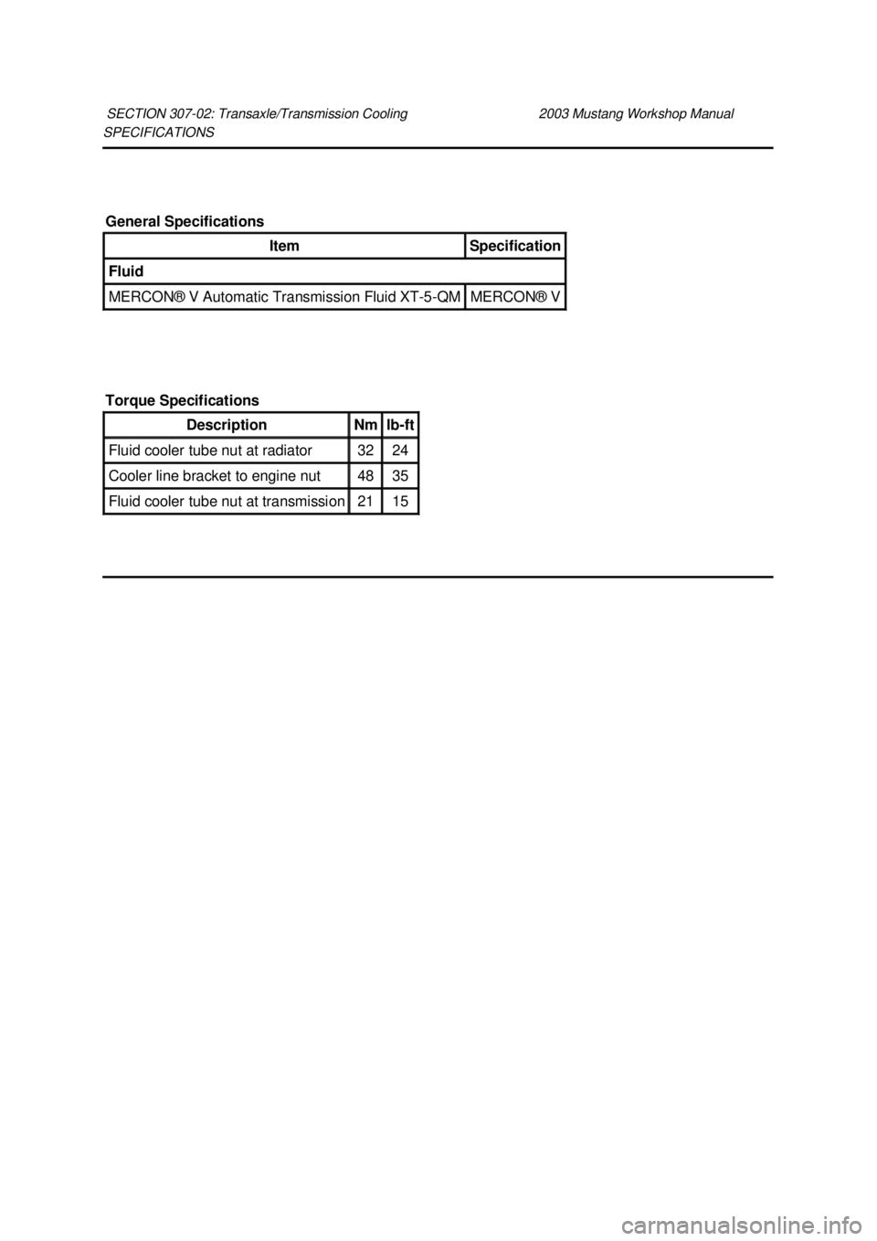 FORD MUSTANG 2003  Workshop Manual SPECIFICATIONS 
SECTION 307-
02: Transaxle/Transmission Cooling  2003 Mustang Workshop Manual General Specifications 
Item  Specification 
Fluid 
MERCON® V Automatic Transmission Fluid XT
-5-QM  MERC