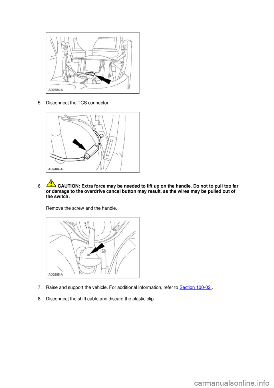 FORD MUSTANG 2003  Workshop Manual 5. Disconnect the TCS connector. 
6.
 CAUTION: Extra force may be needed to lift up on the handle. Do not to pull too far 
or damage to the overdrive cancel button may result, as the wires may be pull