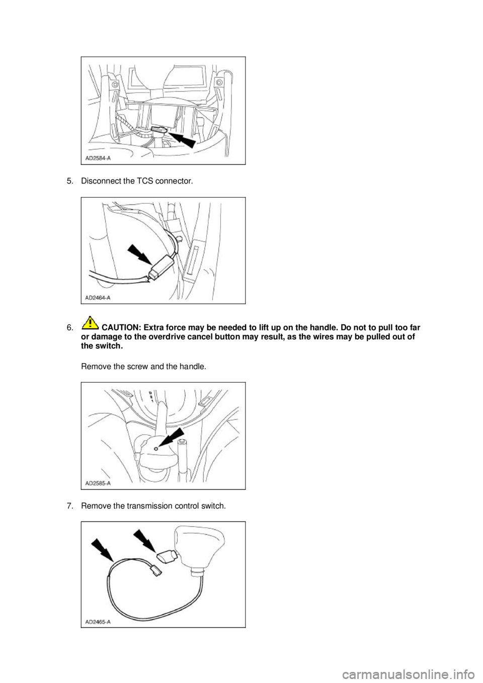 FORD MUSTANG 2003  Workshop Manual 5. Disconnect the TCS connector. 
6.
 CAUTION: Extra force may be needed to lift up on the handle. Do not to pull too far 
or damage to the overdrive cancel button may result, as the wires may be pull