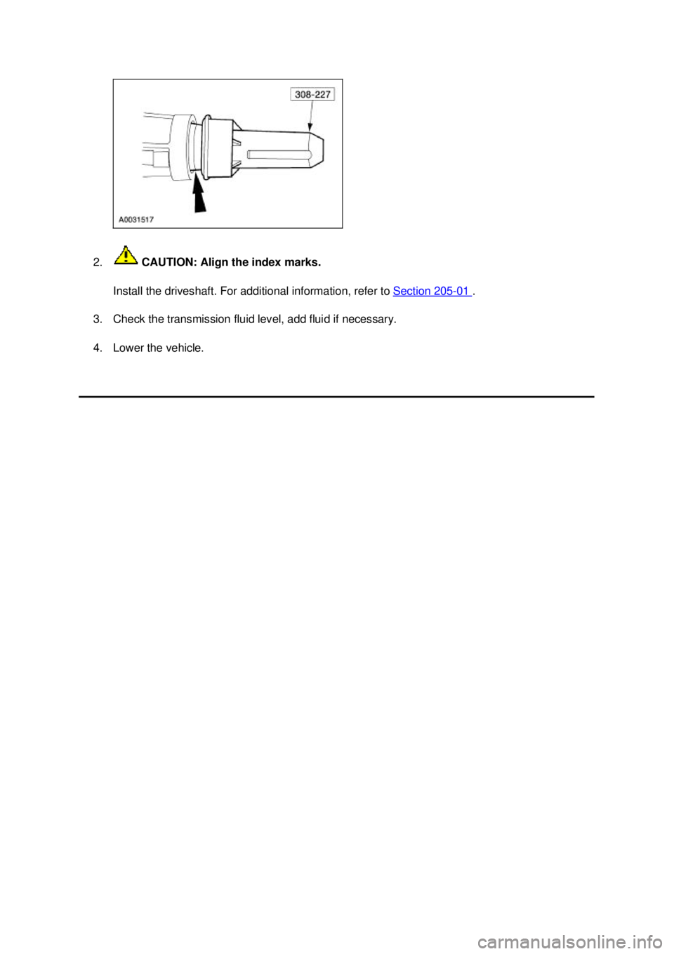 FORD MUSTANG 2003  Workshop Manual 2.
 CAUTION: Align the index marks. 
Install the driveshaft. For additional information, refer to  Section 205 - 01  . 
3. Check the transmission fluid level, add fluid if necessary. 
4. Lower the veh