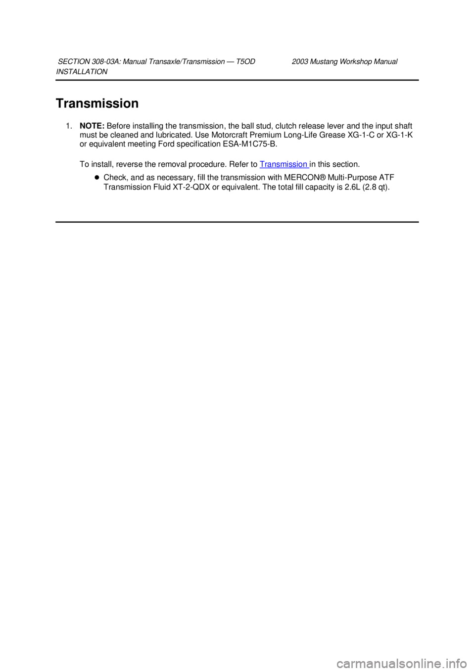 FORD MUSTANG 2003  Workshop Manual INSTALLATION 
Transmission 
1. NOTE:  Before installing the transmission, the ball stud, clutch release lever and the input shaft 
must be cleaned and lubricated. Use Motorcraft Premium Long-Life Grea