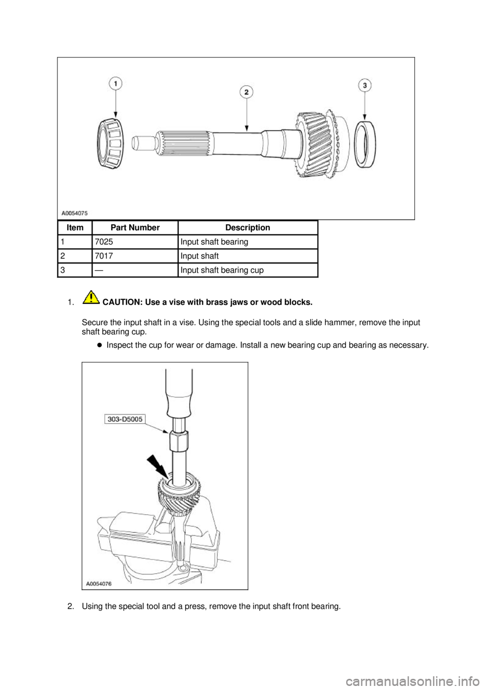 FORD MUSTANG 2003  Workshop Manual 1.
 CAUTION: Use a vise with brass jaws or wood blocks. 
Secure the input shaft in a vise. Using the special tools and a slide hammer, remove the input 
shaft bearing cup.  �zInspect the cup for wear 