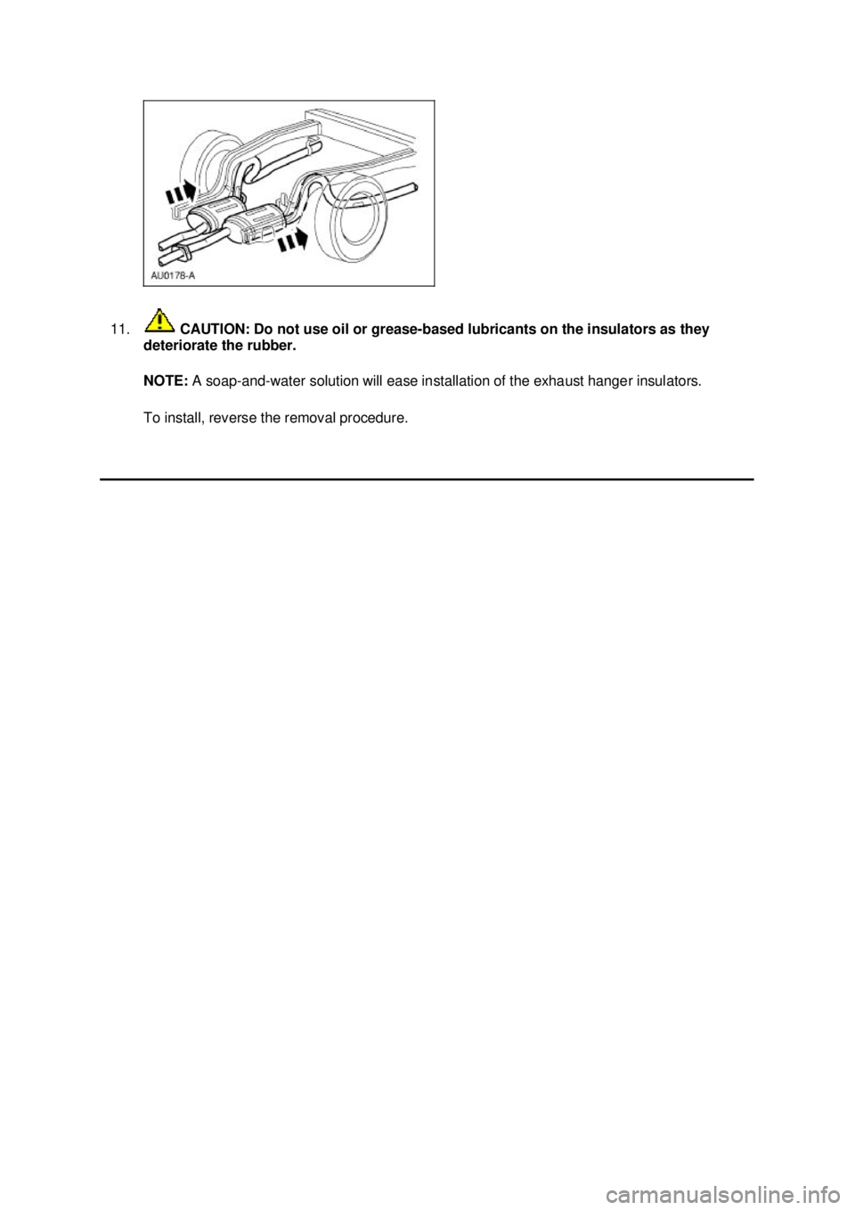FORD MUSTANG 2003  Workshop Manual 11.
 CAUTION: Do not use oil or grease- based lubricants on the insulators as they 
deteriorate the rubber. 
NOTE:  A soap-and- water solution will ease installation of the exhaust hanger insulators. 