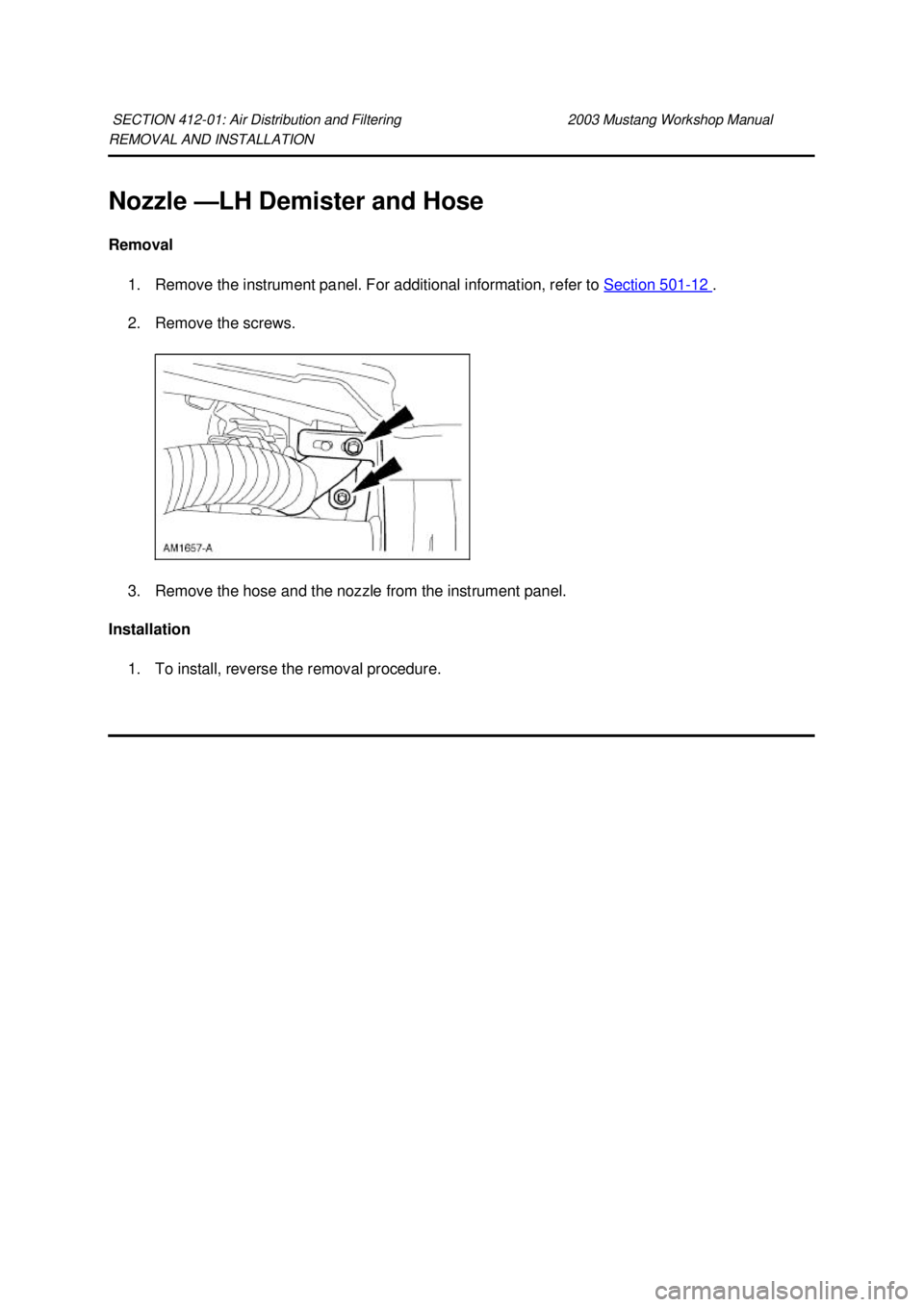 FORD MUSTANG 2003  Workshop Manual REMOVAL AND INSTALLATION 
Nozzle —
LH Demister and Hose 
Removal  1. Remove the instrument panel. For additional information, refer to  Section 501 - 12  . 
2. Remove the screws. 
3. Remove the hose