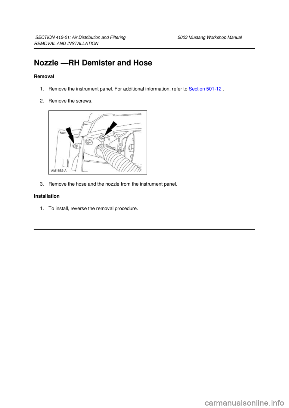 FORD MUSTANG 2003  Workshop Manual REMOVAL AND INSTALLATION 
Nozzle —
RH Demister and Hose 
Removal  1. Remove the instrument panel. For additional information, refer to  Section 501 - 12  . 
2. Remove the screws. 
3. Remove the hose