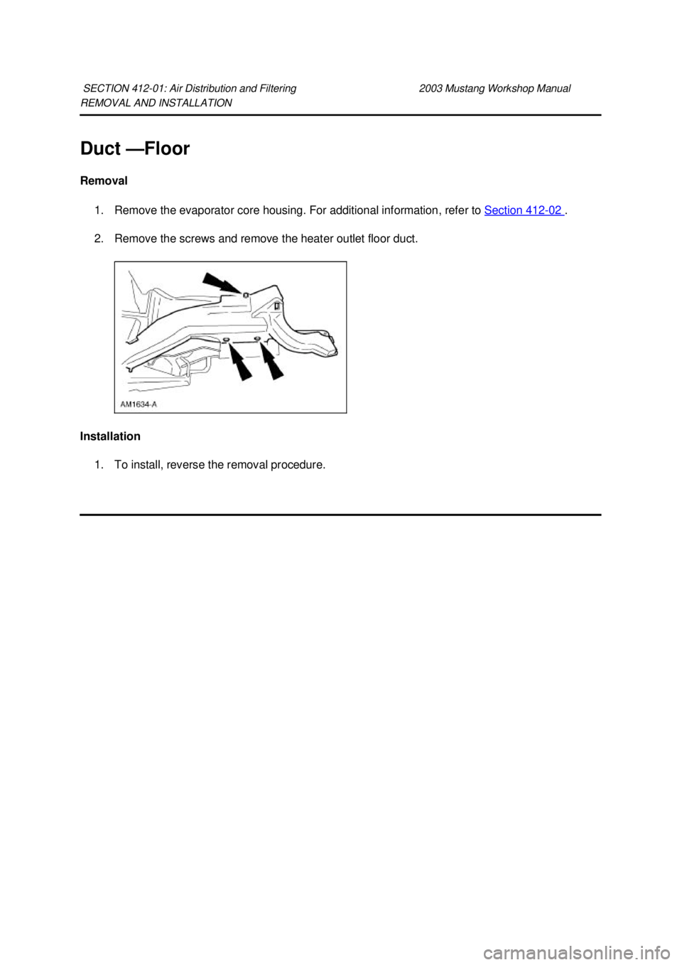 FORD MUSTANG 2003  Workshop Manual REMOVAL AND INSTALLATION 
Duct —
Floor 
Removal  1. Remove the evaporator core housing. For additional information, refer to  Section 412 - 02  . 
2. Remove the screws and remove the heater outlet f