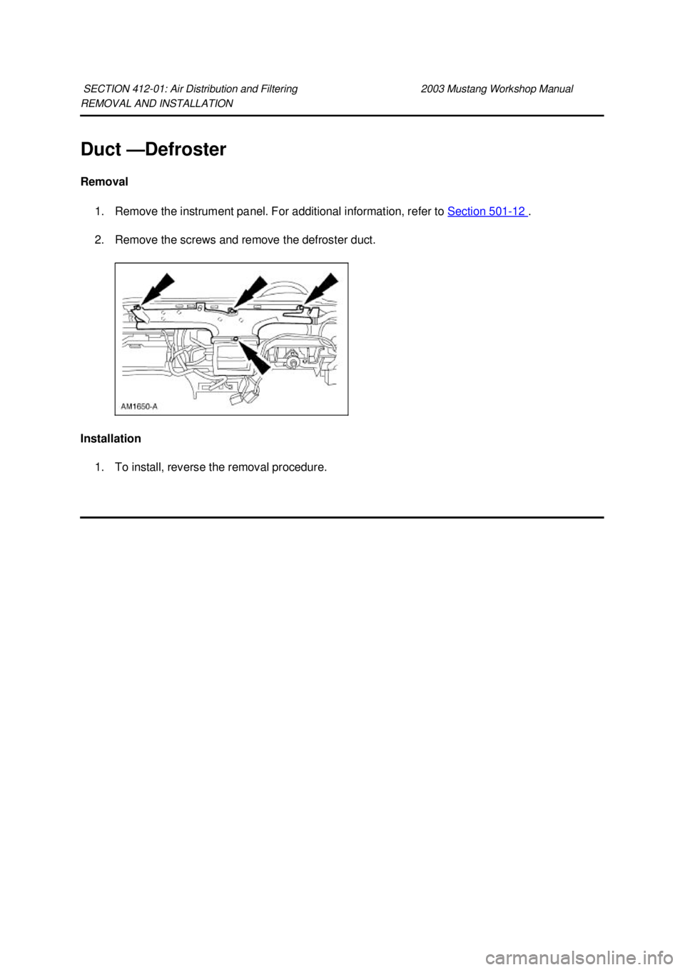 FORD MUSTANG 2003  Workshop Manual REMOVAL AND INSTALLATION 
Duct —
Defroster 
Removal  1. Remove the instrument panel. For additional information, refer to  Section 501 - 12  . 
2. Remove the screws and remove the defroster duct. 
I