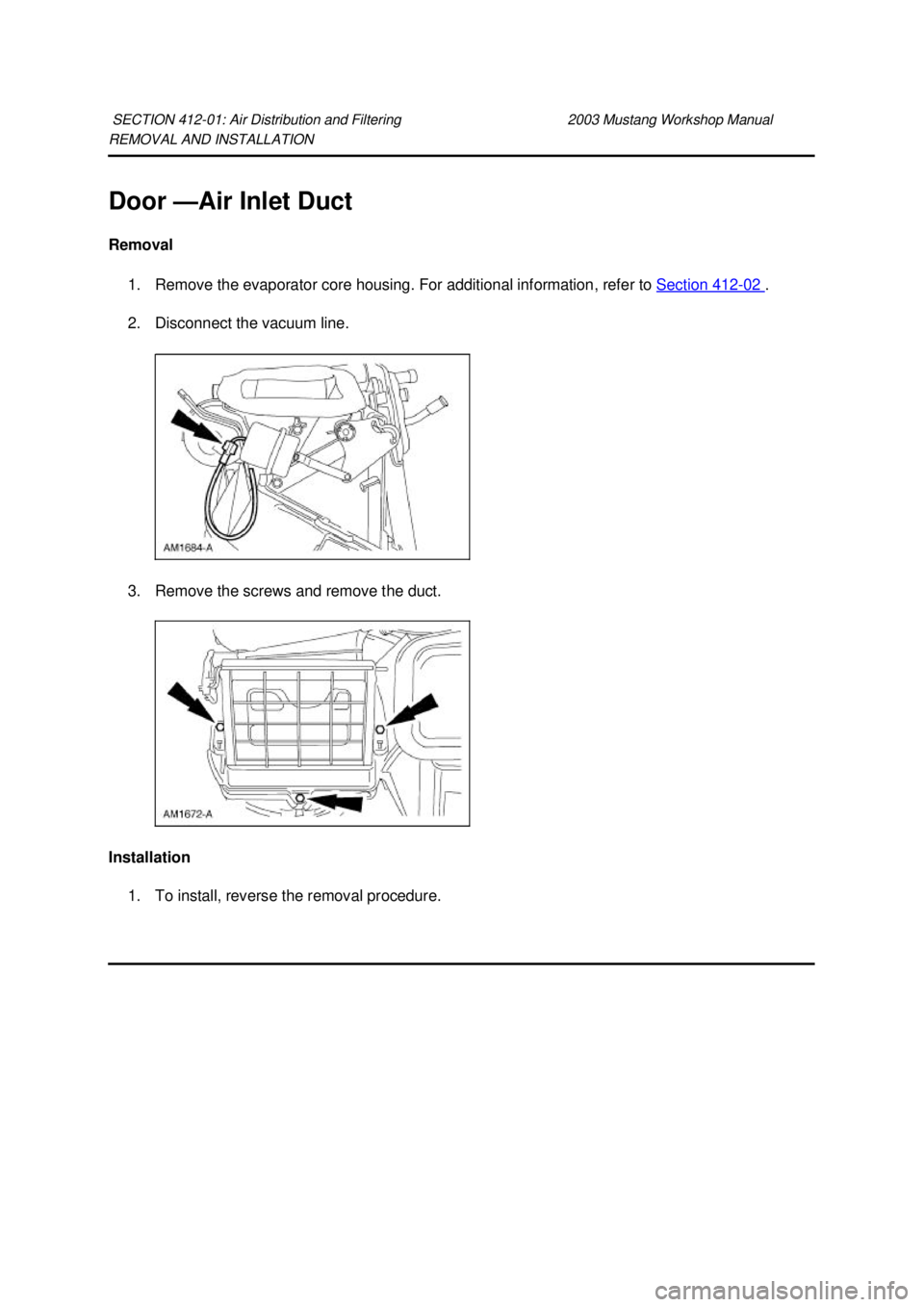 FORD MUSTANG 2003  Workshop Manual REMOVAL AND INSTALLATION 
Door —
Air Inlet Duct 
Removal  1. Remove the evaporator core housing. For additional information, refer to  Section 412 - 02  . 
2. Disconnect the vacuum line. 
3. Remove 