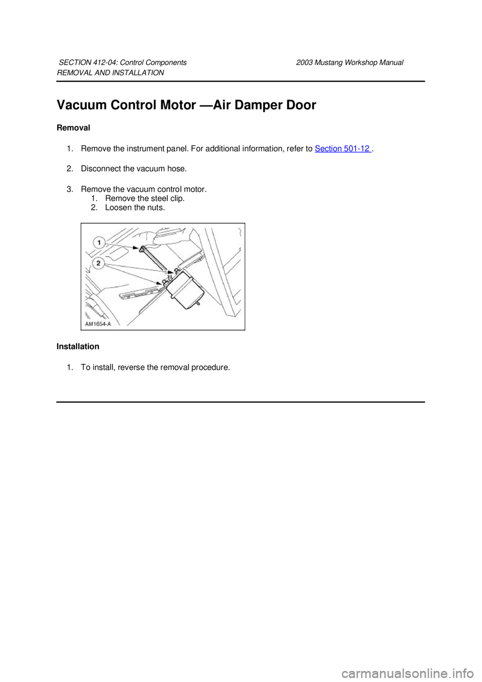 FORD MUSTANG 2003  Workshop Manual REMOVAL AND INSTALLATION 
Vacuum Control Motor —Air Damper Door 
Removal  1. Remove the instrument panel. For additional information, refer to  Section 501 - 12  . 
2. Disconnect the vacuum hose. 
3