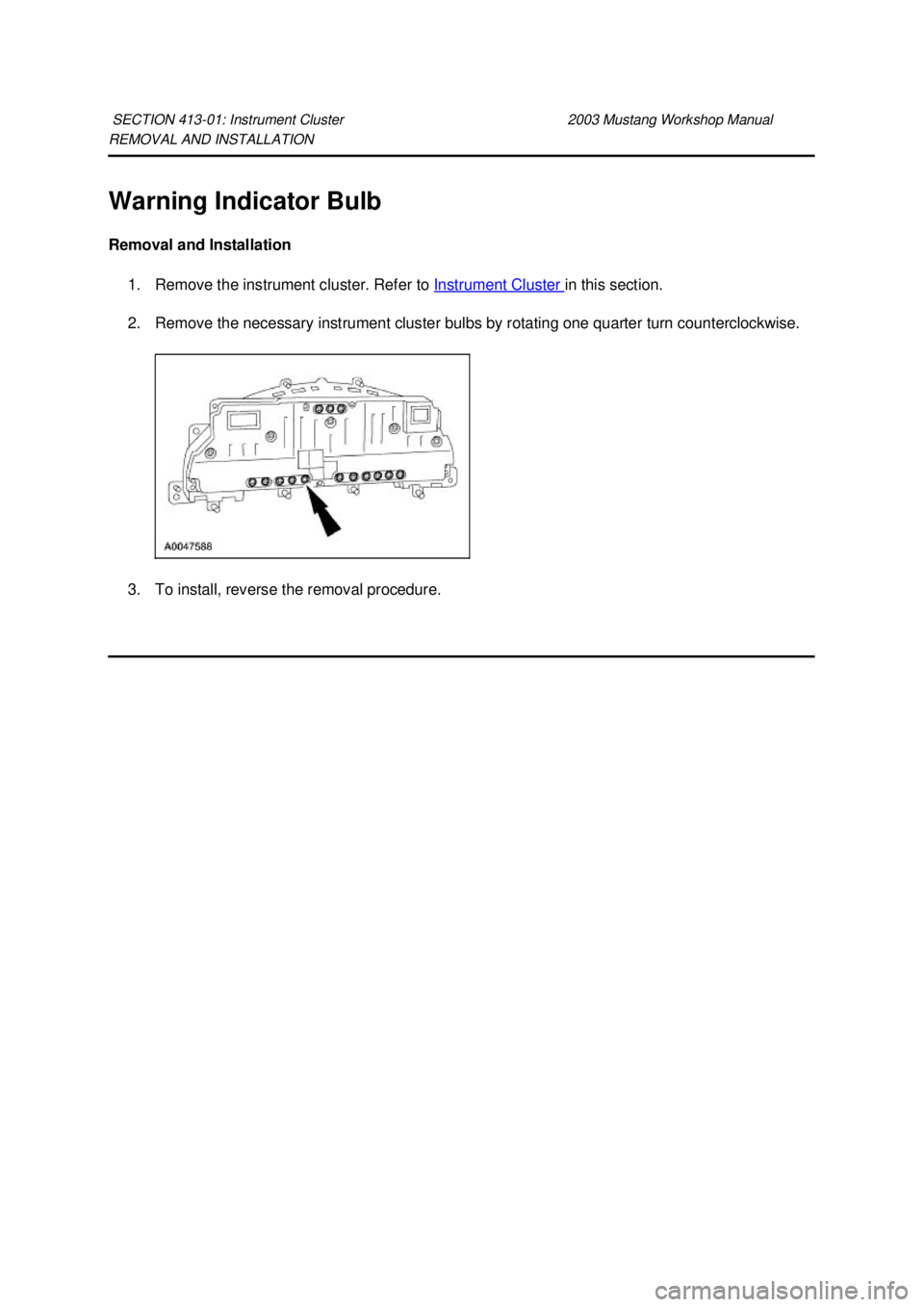 FORD MUSTANG 2003  Workshop Manual REMOVAL AND INSTALLATION 
Warning Indicator Bulb 
Removal and Installation 
1. Remove the instrument cluster. Refer to  Instrument Cluster  in this section. 
2. Remove the necessary instrument cluster