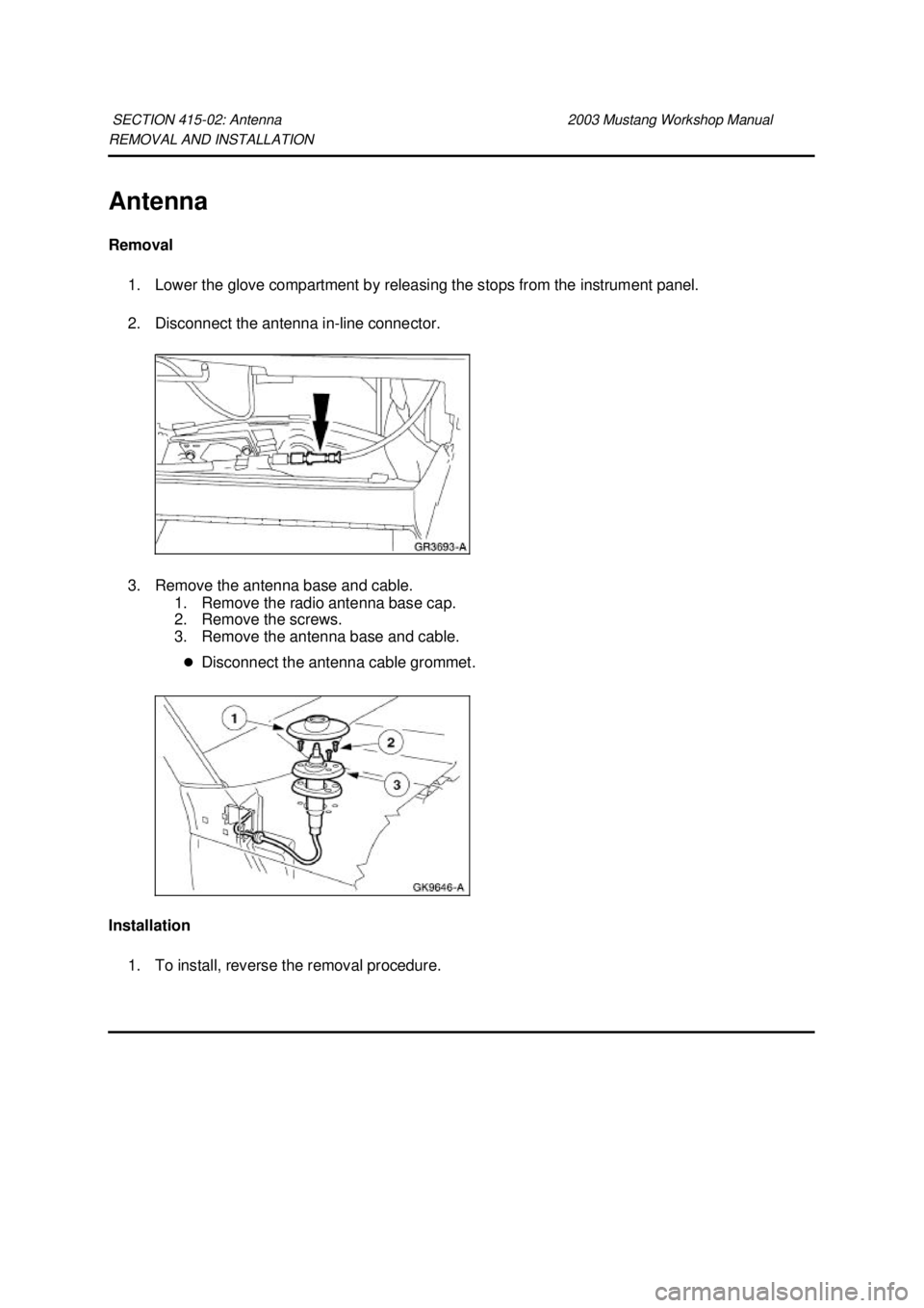 FORD MUSTANG 2003  Workshop Manual REMOVAL AND INSTALLATION 
Antenna 
Removal 
1. Lower the glove compartment by releasing the stops from the instrument panel. 
2. Disconnect the antenna in- line connector. 
3. Remove the antenna base 