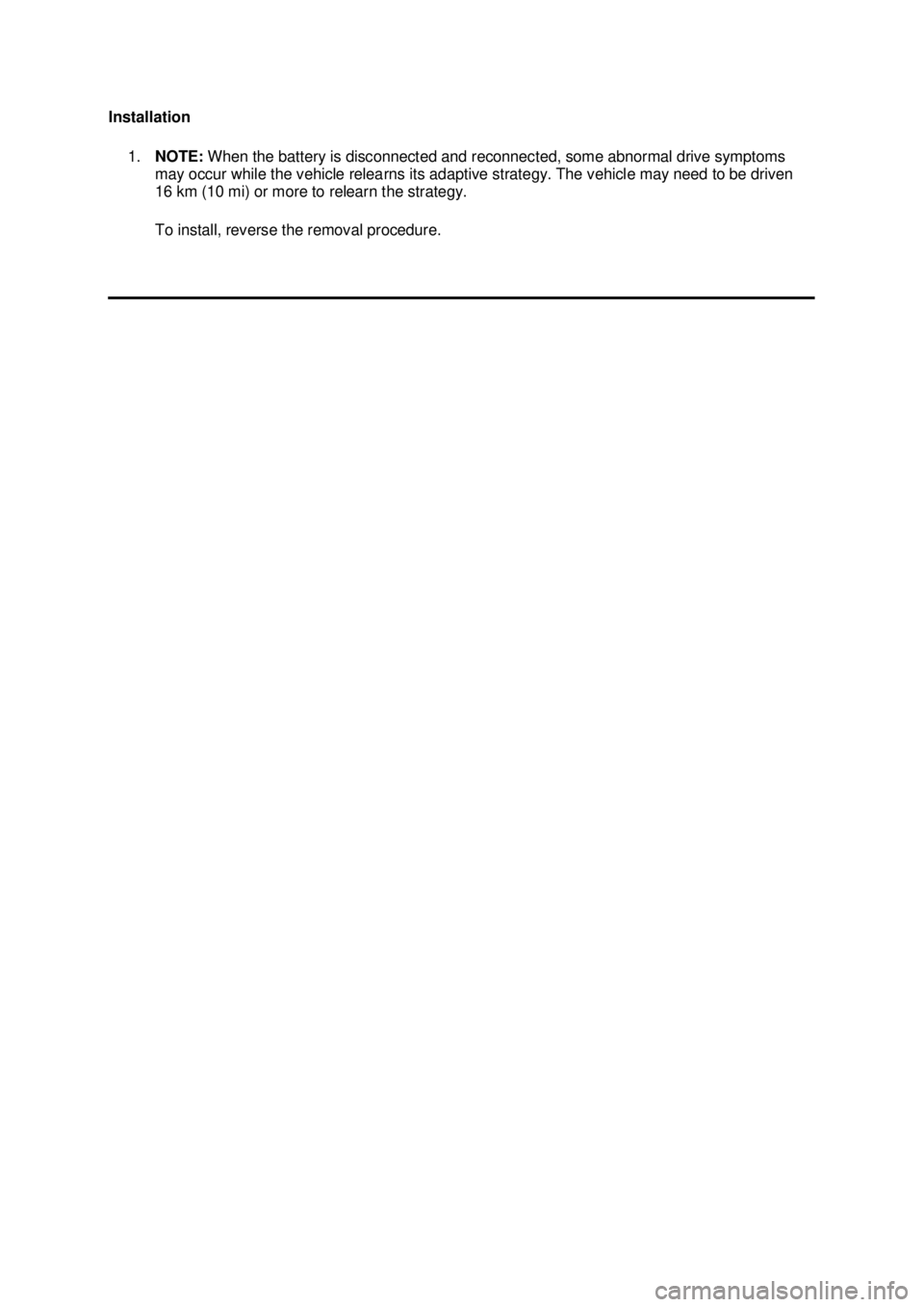 FORD MUSTANG 2003  Workshop Manual Installation 
1. NOTE:  When the battery is disconnected and reconnected, some abnormal drive symptoms 
may occur while the vehicle relearns its adaptive strategy. The vehicle may need to be driven 
1