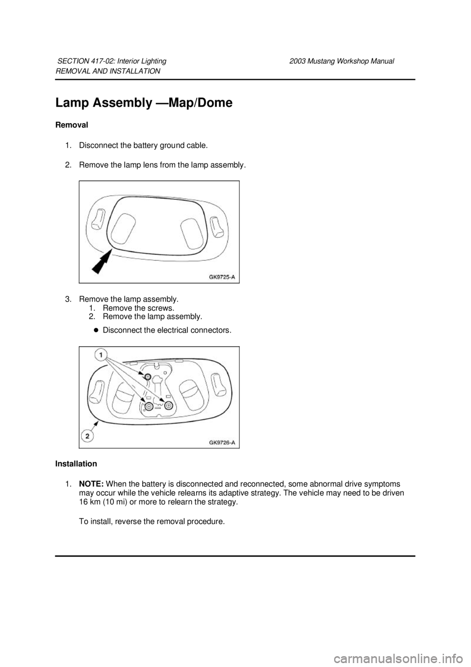 FORD MUSTANG 2003  Workshop Manual REMOVAL AND INSTALLATION 
Lamp Assembly —
Map/Dome 
Removal  1. Disconnect the battery ground cable. 
2. Remove the lamp lens from the lamp assembly. 
3. Remove the lamp assembly.  1. Remove the scr