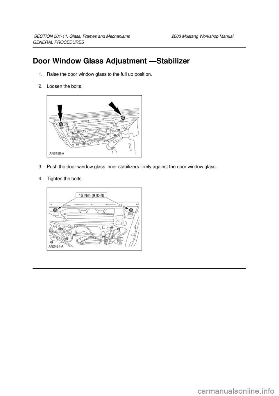 FORD MUSTANG 2003  Workshop Manual GENERAL PROCEDURES 
Door Window Glass Adjustment —
Stabilizer 
1. Raise the door window glass to the full up position. 
2. Loosen the bolts. 
3. Push the door window glass inner stabilizers firmly a