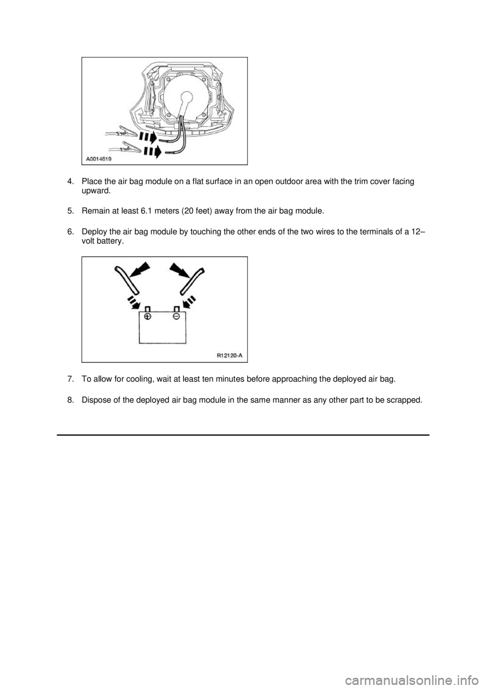 FORD MUSTANG 2003  Workshop Manual 4. Place the air bag module on a flat surface in an open outdoor area with the trim cover facing 
upward. 
5. Remain at least 6.1 meters (20 feet) away from the air bag module. 
6. Deploy the air bag 