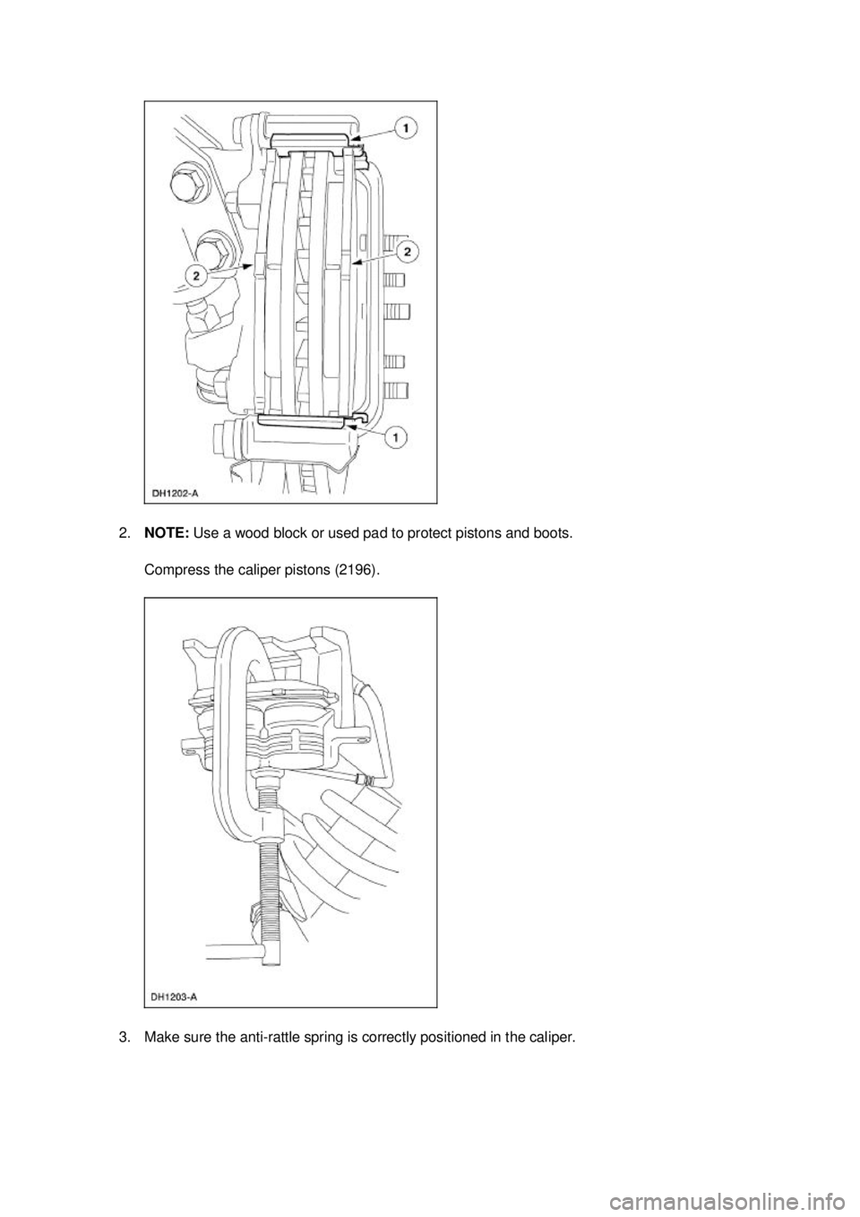 FORD MUSTANG 2003  Workshop Manual 2.
NOTE:  Use a wood block or used pad to protect pistons and boots. 
Compress the caliper pistons (2196). 
3. Make sure the anti- rattle spring is correctly positioned in the caliper.  Klj .  5 b