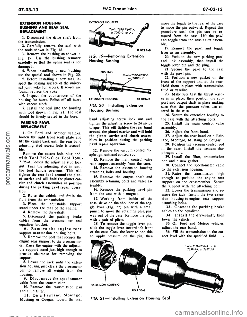 FORD MUSTANG 1969 Volume One Chassis
07-03-13
FMX Transmission
07-03-13
EXTENSION HOUSING
BUSHING AND REAR SEAL
REPLACEMENT
1.
Disconnect the drive shaft from
the transmission.
2.
Carefully remove the seal with
the tools show FORD MUSTANG 1969 Volume One Chassis
07-03-13
FMX Transmission
07-03-13
EXTENSION HOUSING
BUSHING AND REAR SEAL
REPLACEMENT
1.
Disconnect the drive shaft from
the transmission.
2.
Carefully remove the seal with
the tools show