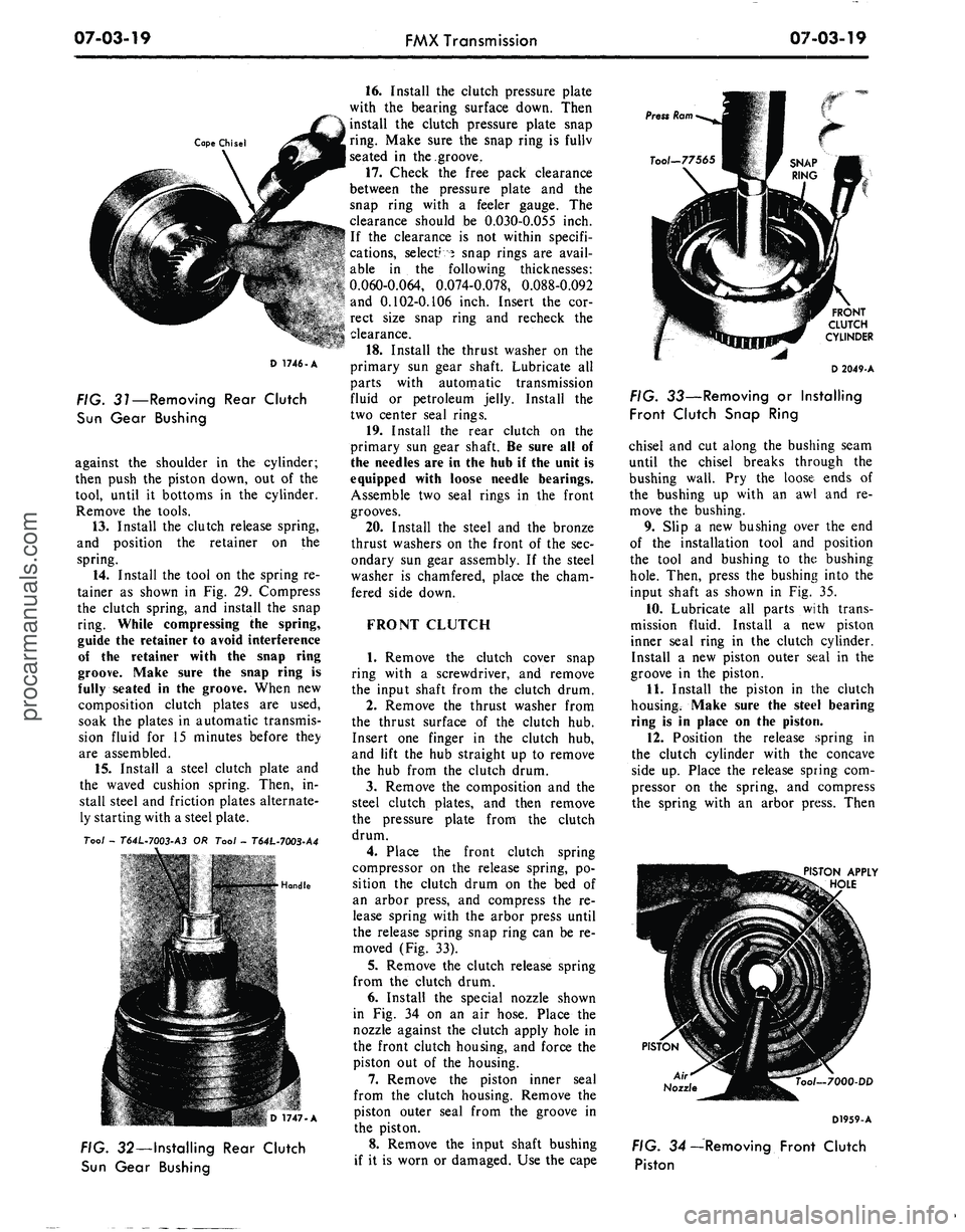 FORD MUSTANG 1969 Volume One Chassis
07-03-19
FMX Transmission
07-03-19
Cape Chisel
FIG. 31—Removing Rear Clutch
Sun Gear Bushing
against the shoulder in the cylinder;
then push the piston down, out of the
tool, until it botto FORD MUSTANG 1969 Volume One Chassis
07-03-19
FMX Transmission
07-03-19
Cape Chisel
FIG. 31—Removing Rear Clutch
Sun Gear Bushing
against the shoulder in the cylinder;
then push the piston down, out of the
tool, until it botto