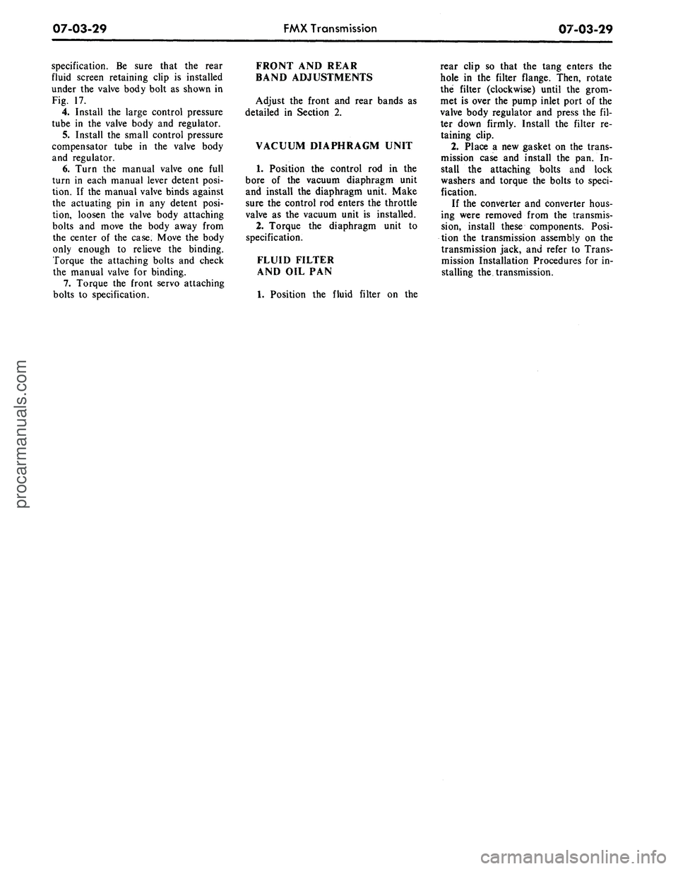 FORD MUSTANG 1969 Volume One Chassis
07-03-29
FMX Transmission
07-03-29
specification. Be sure that the rear
fluid screen retaining clip is installed
under the valve body bolt as shown in
Fig. 17.
4.
Install the large control pr FORD MUSTANG 1969 Volume One Chassis
07-03-29
FMX Transmission
07-03-29
specification. Be sure that the rear
fluid screen retaining clip is installed
under the valve body bolt as shown in
Fig. 17.
4.
Install the large control pr