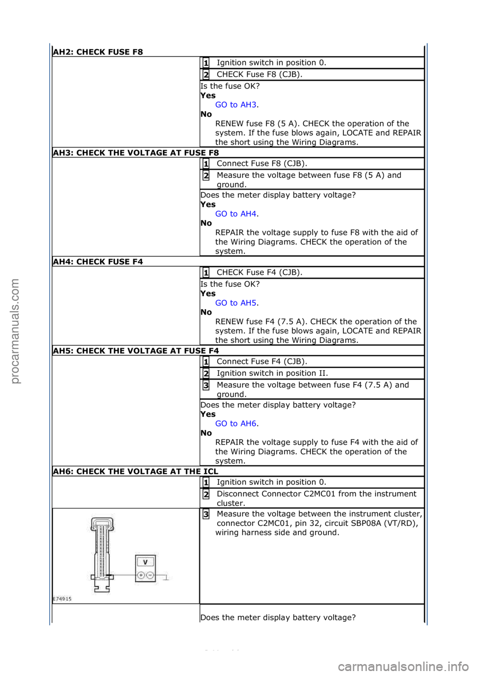 FORD S-MAX 2006  Service Repair Manual AH2: \bHE\bK FUSE F8
Ignition\fswitch\fin\fposition\f0.\f1 
CHECK\fFuse\fF8\f(CJB).\f2 
Is\fthe\ffuse\fOK?\f
Yes GO\fto\fAH3 .\f\f
No  R

ENEW\ffuse\fF8\f(5\fA).\fCHECK\fthe\foper\btion\fof\fthe\f
sys
