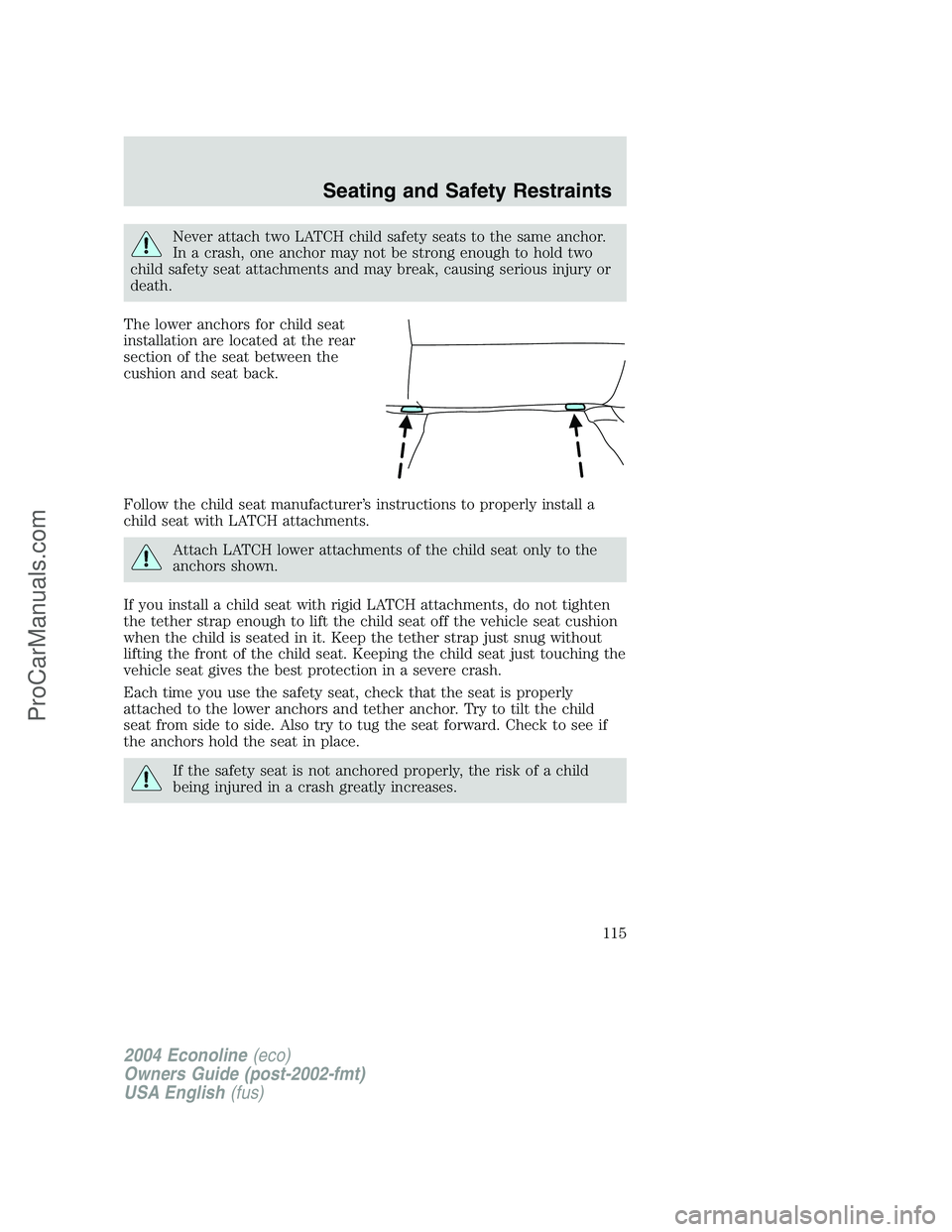 FORD E-150 2004  Owners Manual Never attach two LATCH child safety seats to the same anchor.
In a crash, one anchor may not be strong enough to hold two
child safety seat attachments and may break, causing serious injury or
death.
