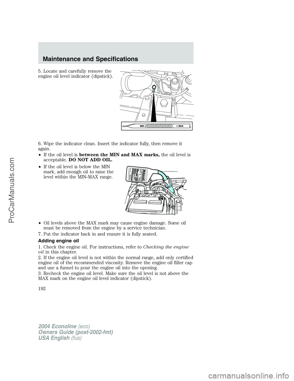 FORD E-150 2004  Owners Manual 5. Locate and carefully remove the
engine oil level indicator (dipstick).
6. Wipe the indicator clean. Insert the indicator fully, then remove it
again.
•If the oil level isbetween the MIN and MAX m