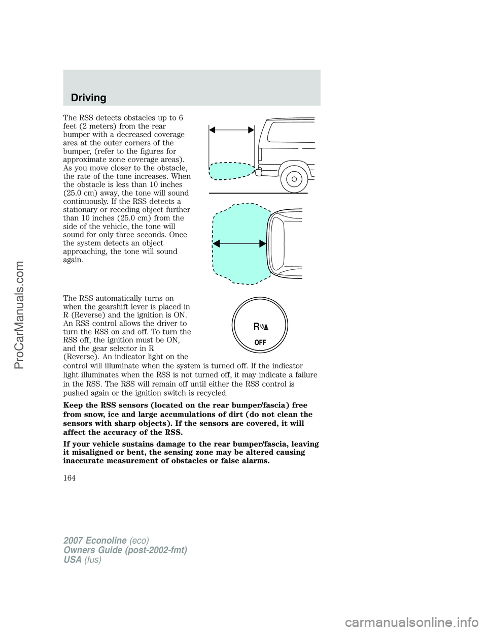 FORD E-150 2007 Owners Manual The RSS detects obstacles up to 6
feet (2 meters) from the rear
bumper with a decreased coverage
area at the outer corners of the
bumper, (refer to the figures for
approximate zone coverage areas).
As FORD E-150 2007 Owners Manual The RSS detects obstacles up to 6
feet (2 meters) from the rear
bumper with a decreased coverage
area at the outer corners of the
bumper, (refer to the figures for
approximate zone coverage areas).
As