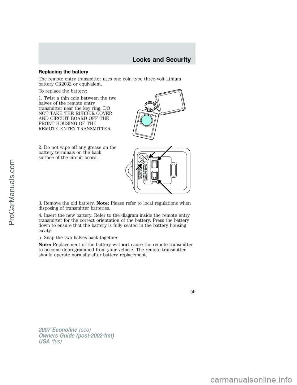 FORD E-150 2007 Owners Manual Replacing the battery
The remote entry transmitter uses one coin type three-volt lithium
battery CR2032 or equivalent.
To replace the battery:
1. Twist a thin coin between the two
halves of the remote FORD E-150 2007 Owners Manual Replacing the battery
The remote entry transmitter uses one coin type three-volt lithium
battery CR2032 or equivalent.
To replace the battery:
1. Twist a thin coin between the two
halves of the remote